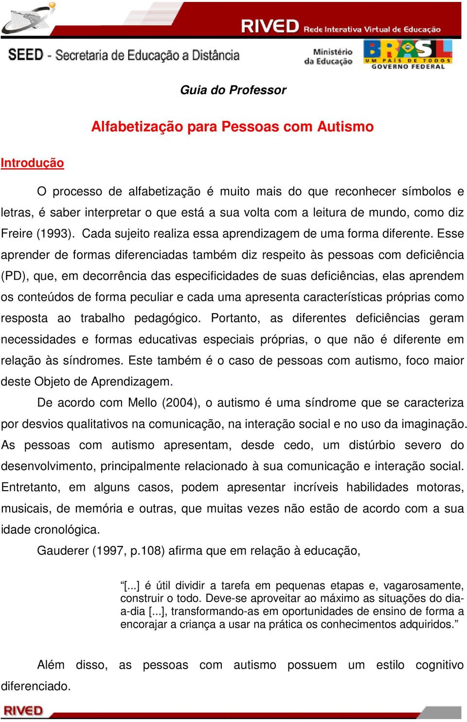 Esse aprender de formas diferenciadas também diz respeito às pessoas com deficiência (PD), que, em decorrência das especificidades de suas deficiências, elas aprendem os conteúdos de forma peculiar e