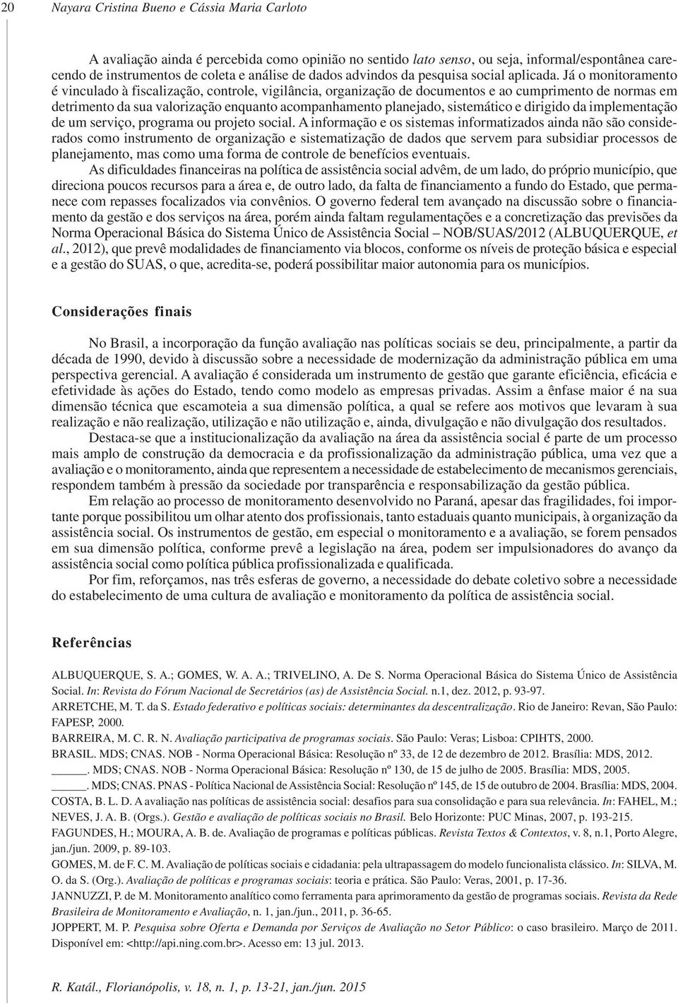 Já o monitoramento é vinculado à fiscalização, controle, vigilância, organização de documentos e ao cumprimento de normas em detrimento da sua valorização enquanto acompanhamento planejado,