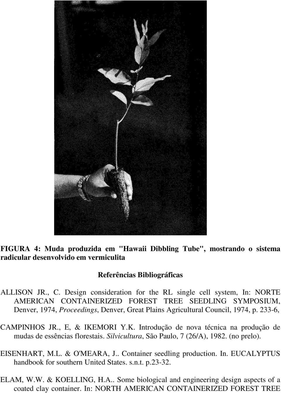 233-6, CAMPINHOS JR., E, & IKEMORI Y.K. Introdução de nova técnica na produção de mudas de essências florestais. Silvicultura, São Paulo, 7 (26/A), 1982. (no prelo). EISENHART, M.L. & O'MEARA, J.