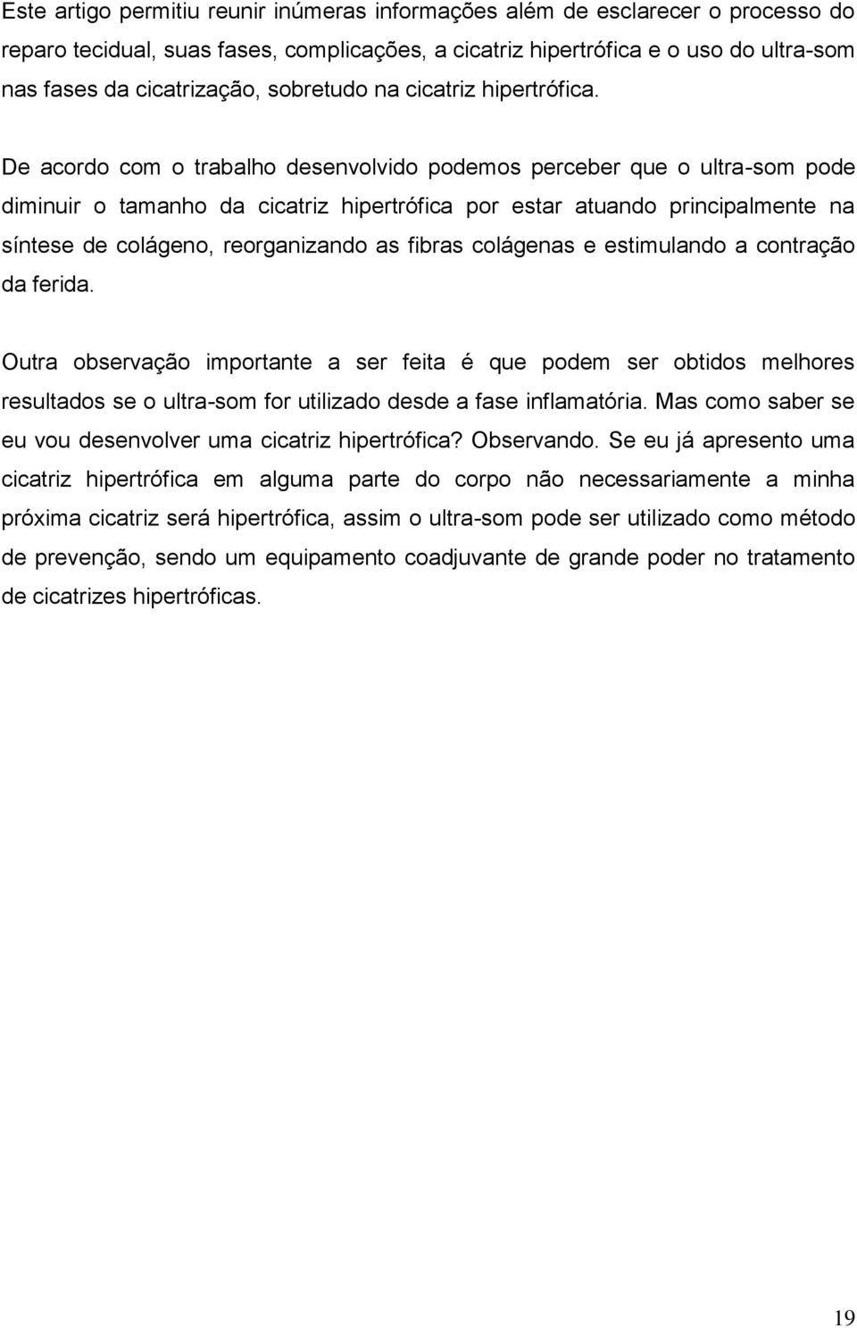 De acordo com o trabalho desenvolvido podemos perceber que o ultra-som pode diminuir o tamanho da cicatriz hipertrófica por estar atuando principalmente na síntese de colágeno, reorganizando as