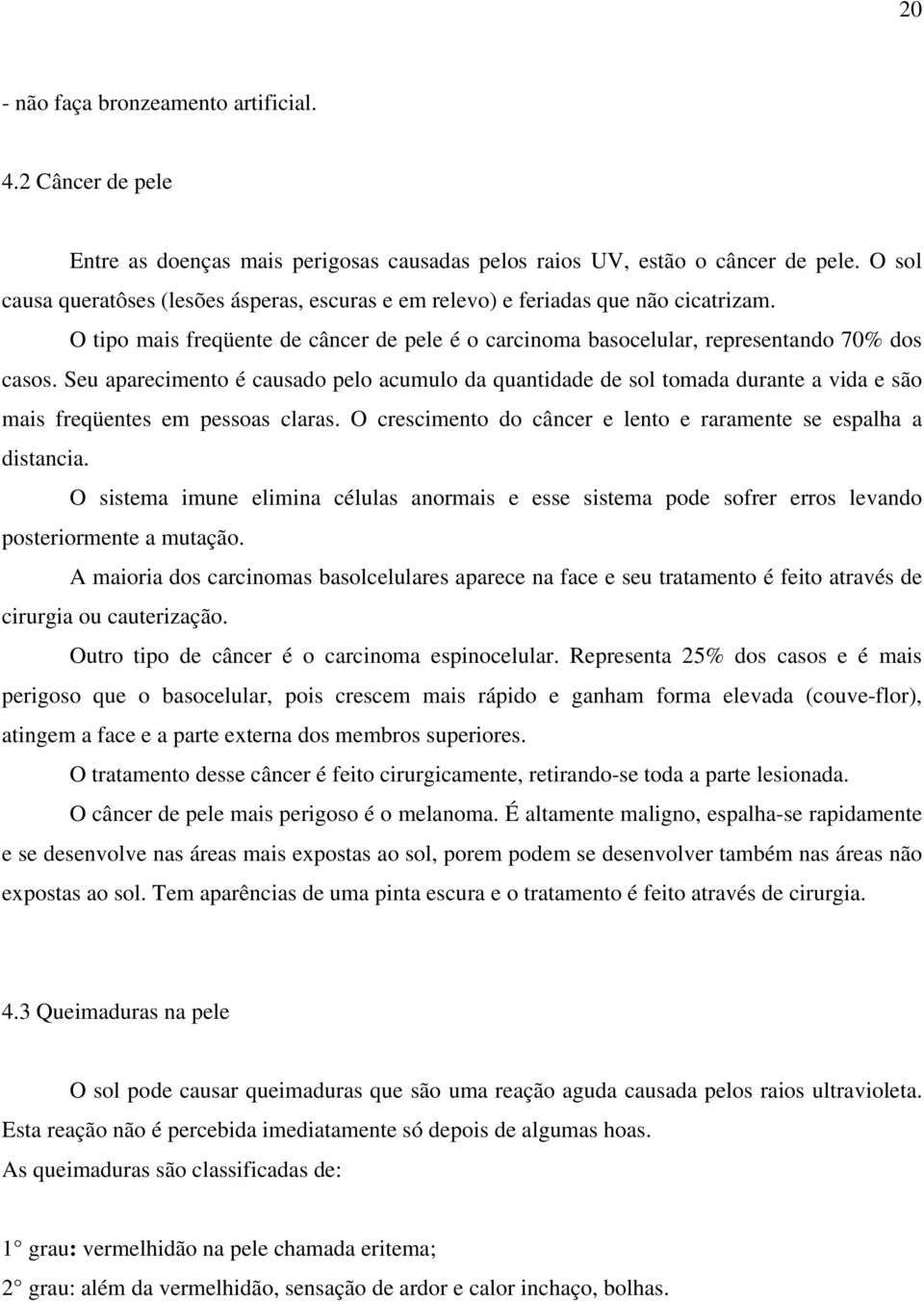 Seu aparecimento é causado pelo acumulo da quantidade de sol tomada durante a vida e são mais freqüentes em pessoas claras. O crescimento do câncer e lento e raramente se espalha a distancia.