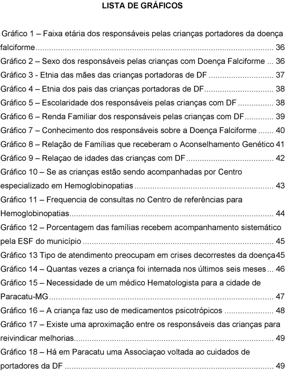 .. 38 Gráfico 6 Renda Familiar dos responsáveis pelas crianças com DF... 39 Gráfico 7 Conhecimento dos responsáveis sobre a Doença Falciforme.