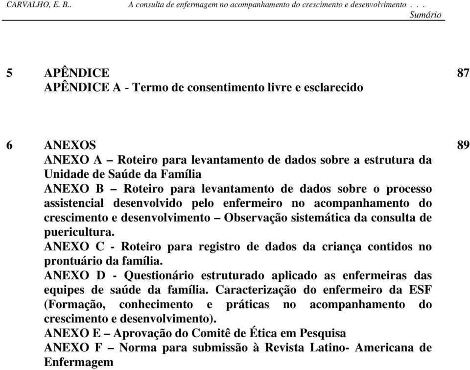 ANEXO C - Roteiro para registro de dados da criança contidos no prontuário da família. ANEXO D - Questionário estruturado aplicado as enfermeiras das equipes de saúde da família.