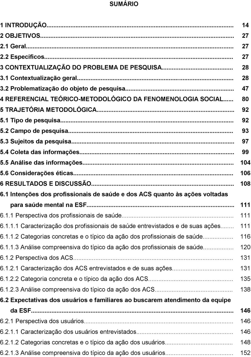 4 Coleta das informações... 99 5.5 Análise das informações... 104 5.6 Considerações éticas... 106 6 RESULTADOS E DISCUSSÃO... 108 6.