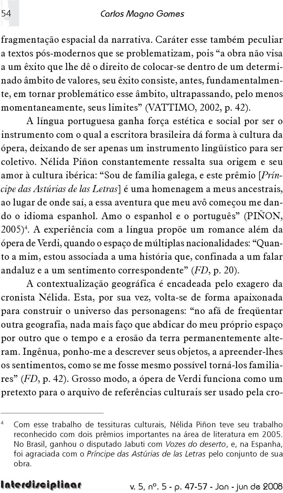 consiste, antes, fundamentalmente, em tornar problemático esse âmbito, ultrapassando, pelo menos momentaneamente, seus limites (VATTIMO, 2002, p. 42).