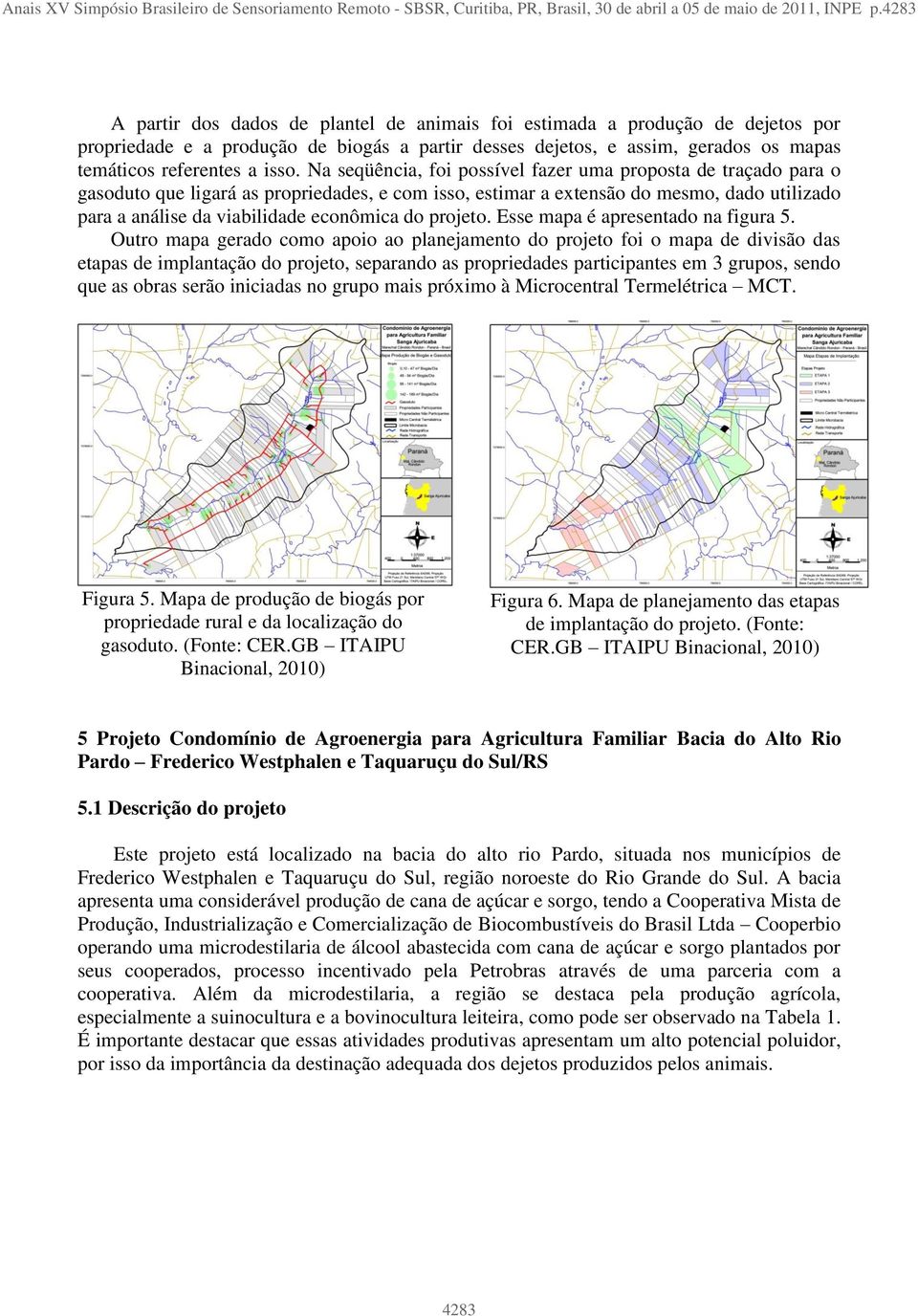 Na seqüência, foi possível fazer uma proposta de traçado para o gasoduto que ligará as propriedades, e com isso, estimar a extensão do mesmo, dado utilizado para a análise da viabilidade econômica do