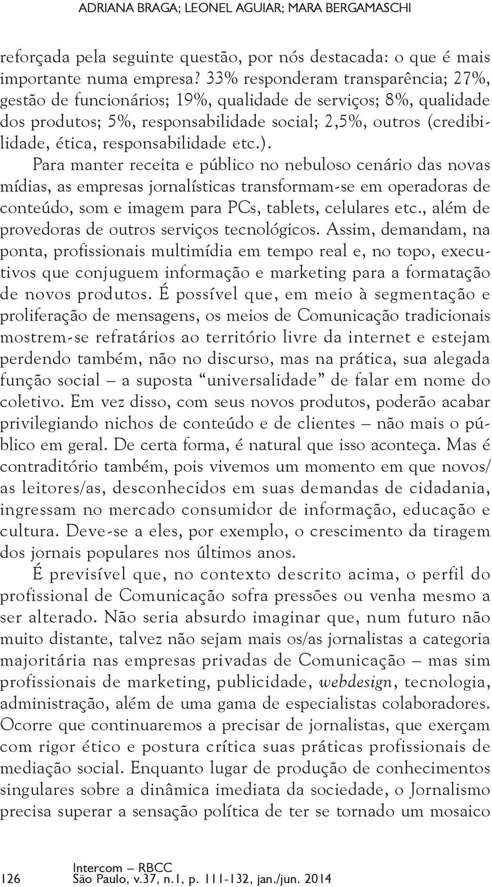 etc.). Para manter receita e público no nebuloso cenário das novas mídias, as empresas jornalísticas transformam-se em operadoras de conteúdo, som e imagem para PCs, tablets, celulares etc.