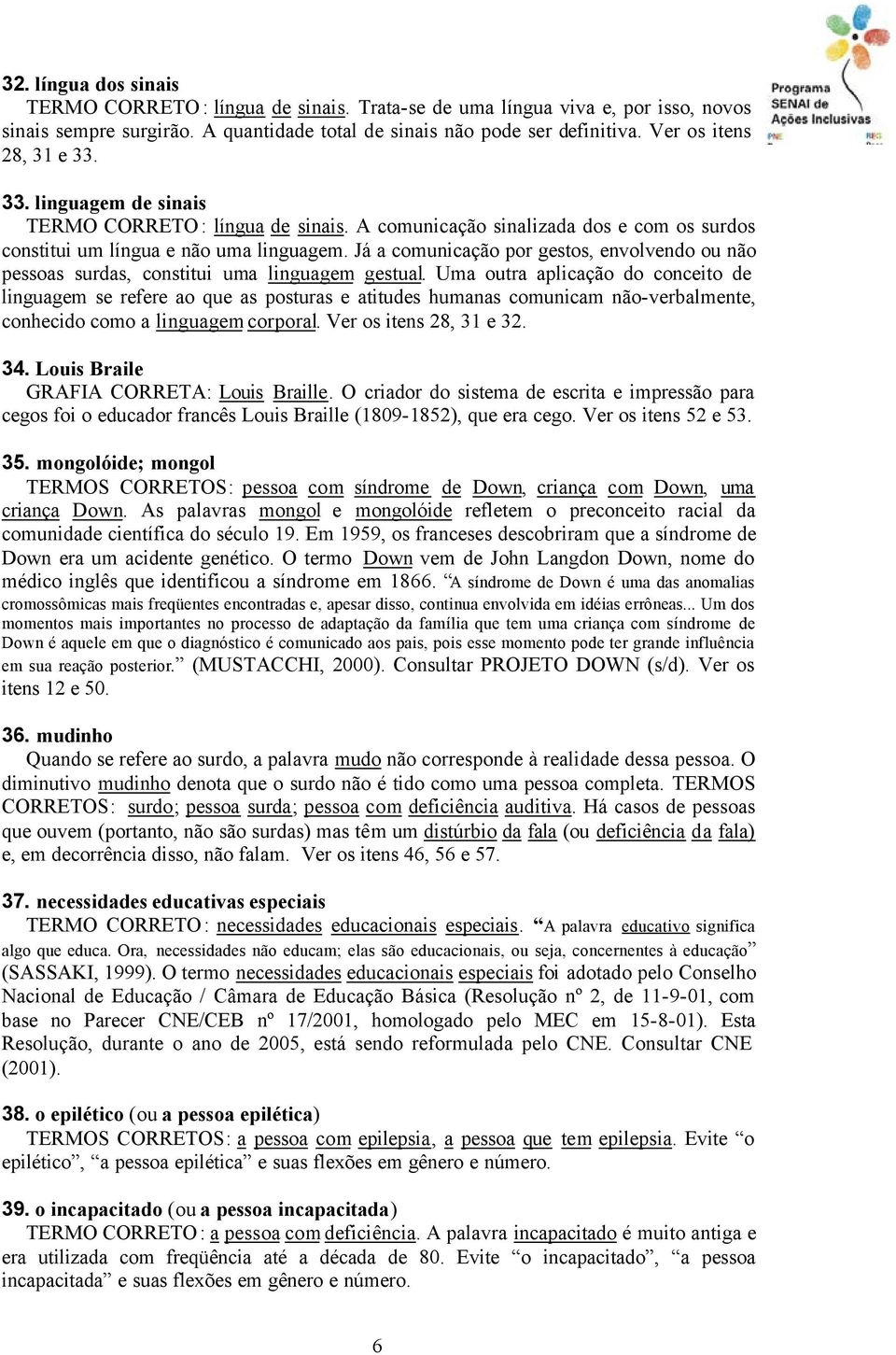 Já a comunicação por gestos, envolvendo ou não pessoas surdas, constitui uma linguagem gestual.