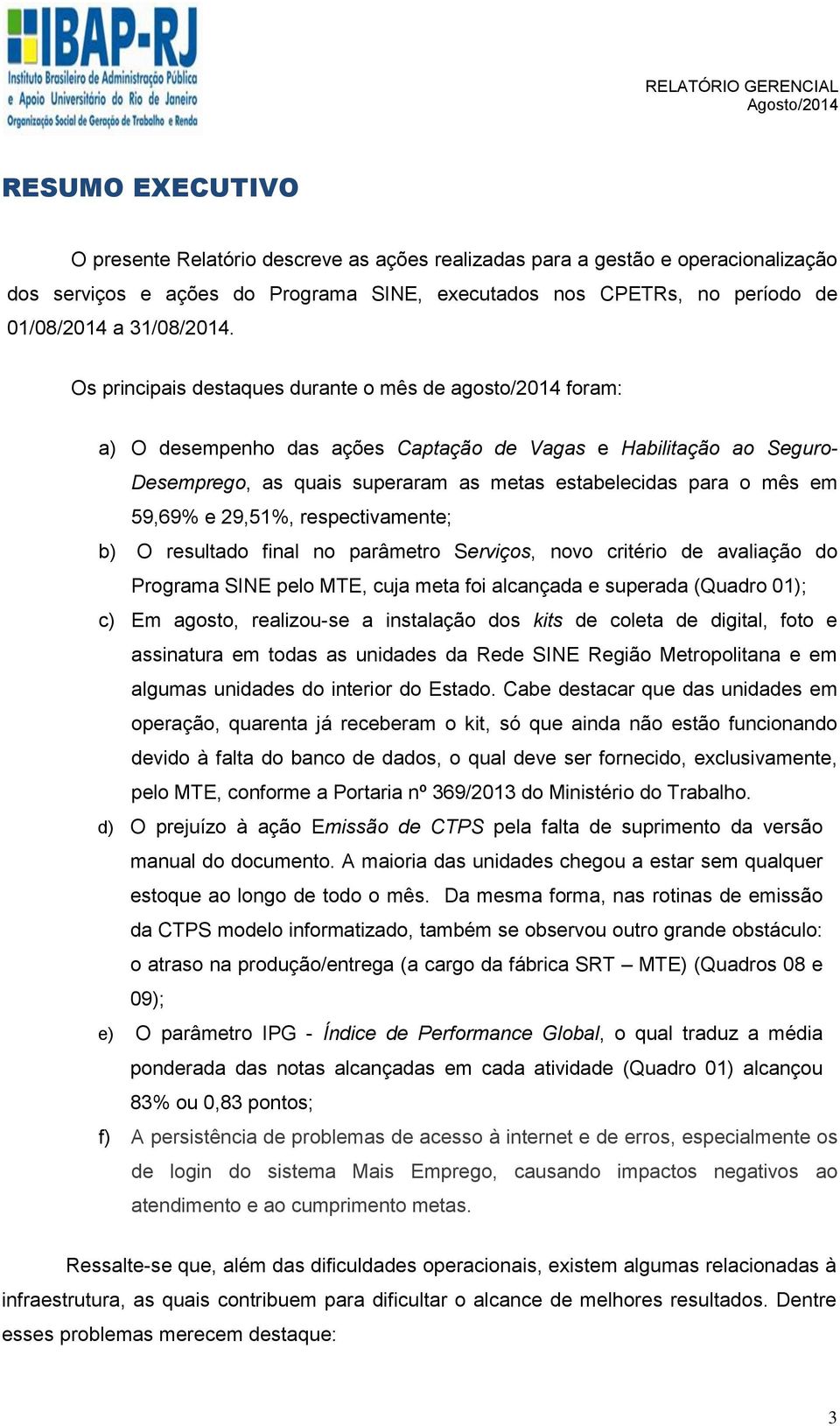 Os principais destaques durante o mês de agosto/2014 foram: a) O desempenho das ações Captação de Vagas e Habilitação ao Seguro- Desemprego, as quais superaram as metas estabelecidas para o mês em