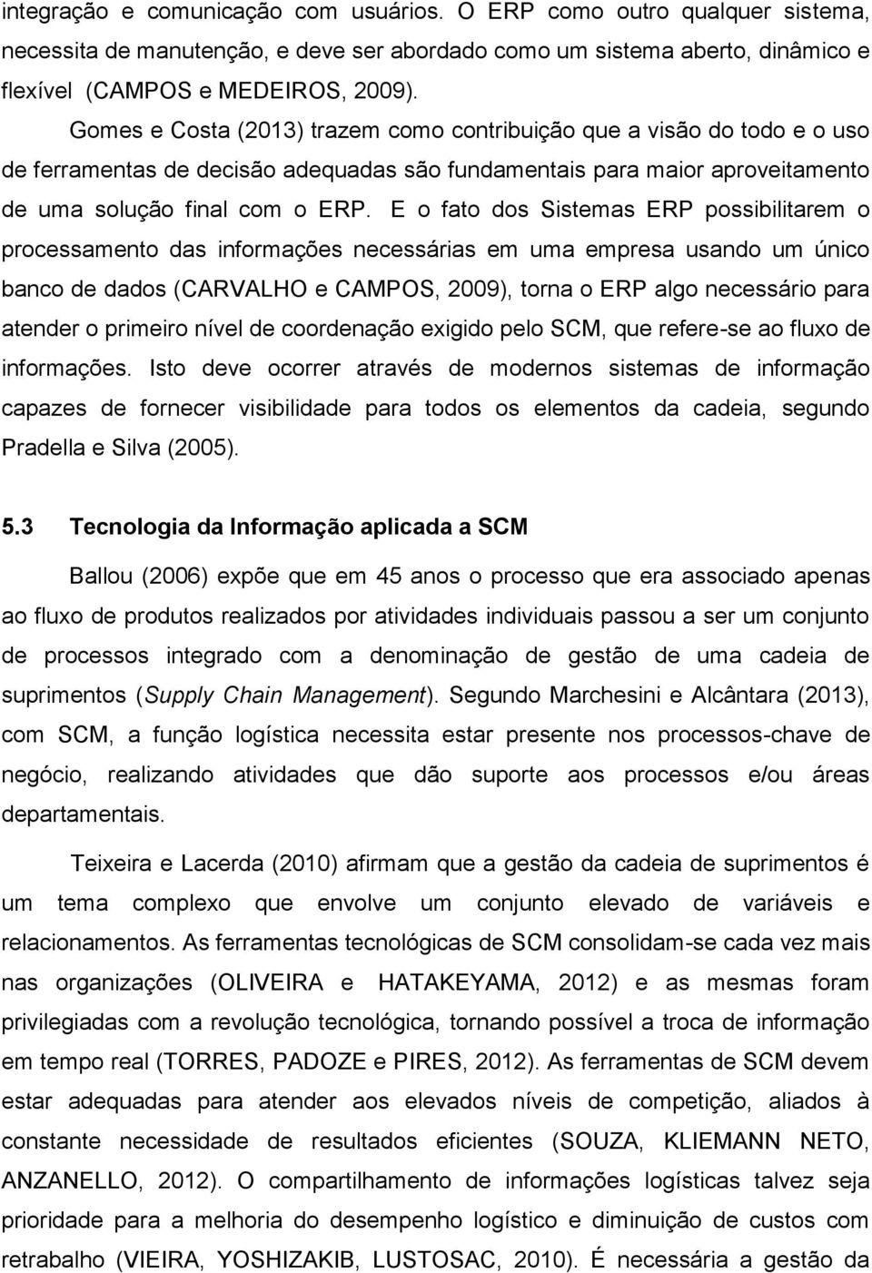 E o fato dos Sistemas ERP possibilitarem o processamento das informações necessárias em uma empresa usando um único banco de dados (CARVALHO e CAMPOS, 2009), torna o ERP algo necessário para atender