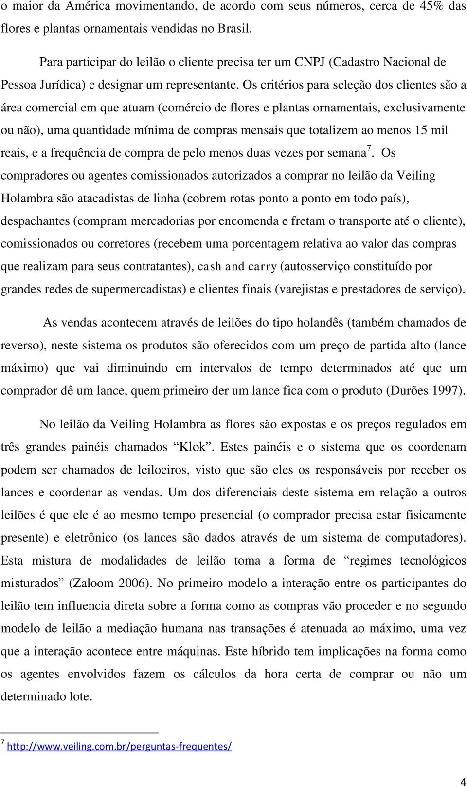 Os critérios para seleção dos clientes são a área comercial em que atuam (comércio de flores e plantas ornamentais, exclusivamente ou não), uma quantidade mínima de compras mensais que totalizem ao