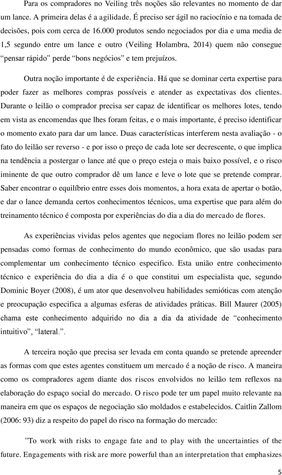 Outra noção importante é de experiência. Há que se dominar certa expertise para poder fazer as melhores compras possíveis e atender as expectativas dos clientes.