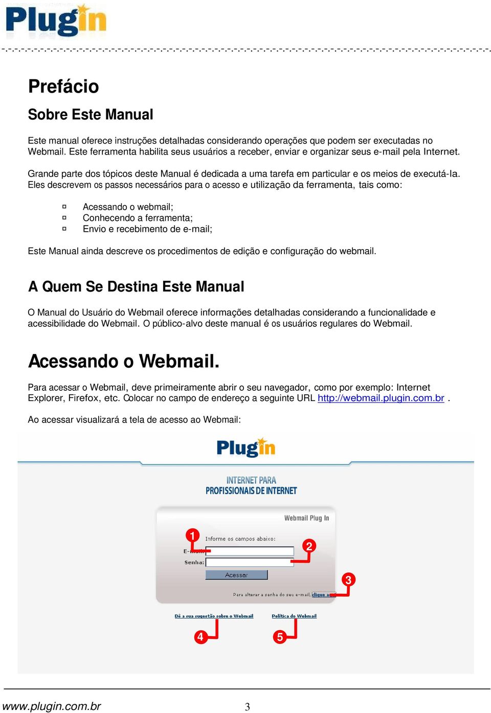 Eles descrevem os passos necessários para o acesso e utilização da ferramenta, tais como: Acessando o webmail; Conhecendo a ferramenta; Envio e recebimento de e-mail; Este Manual ainda descreve os