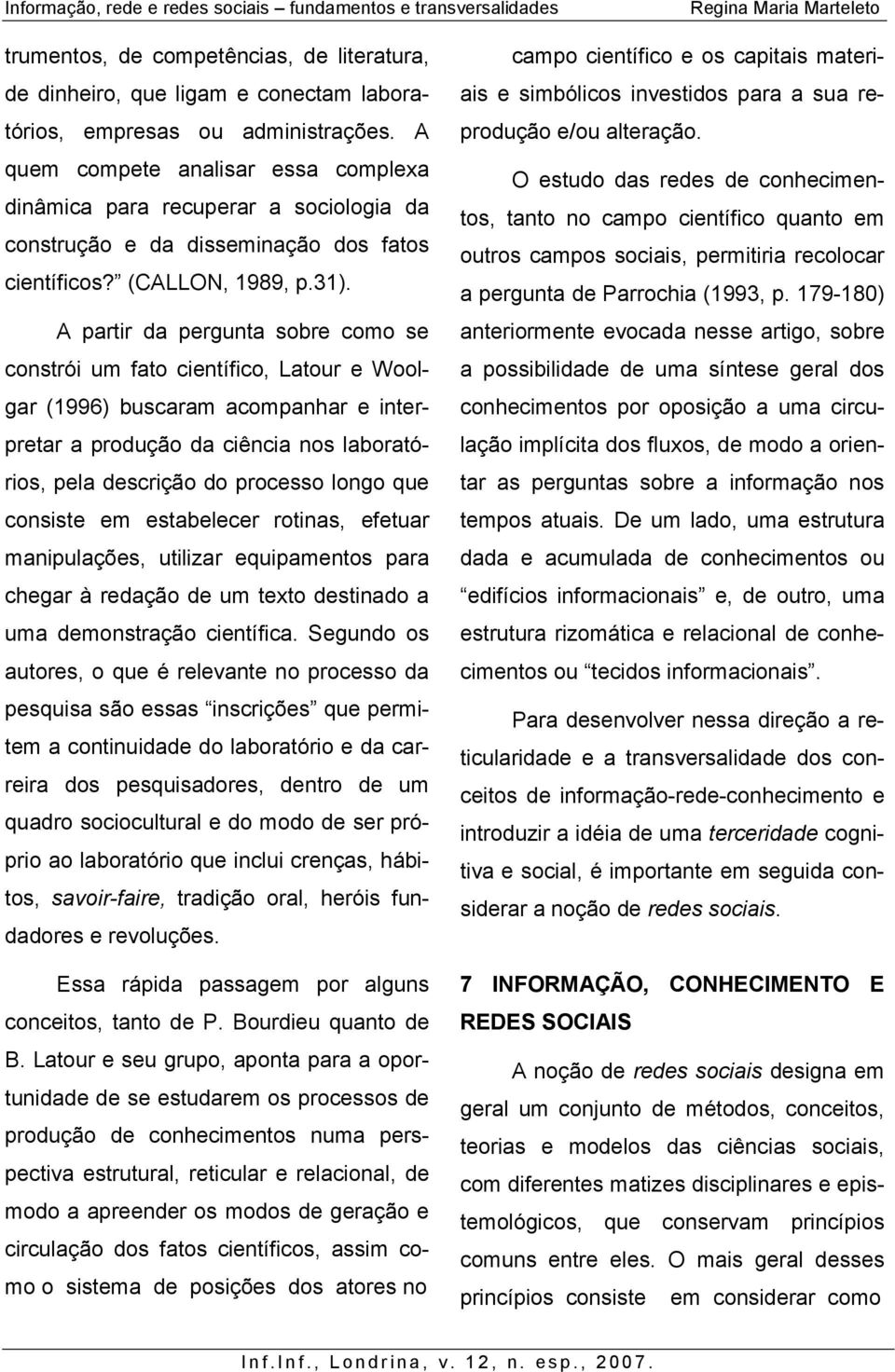 A partir da pergunta sobre como se constrói um fato científico, Latour e Woolgar (1996) buscaram acompanhar e interpretar a produção da ciência nos laboratórios, pela descrição do processo longo que