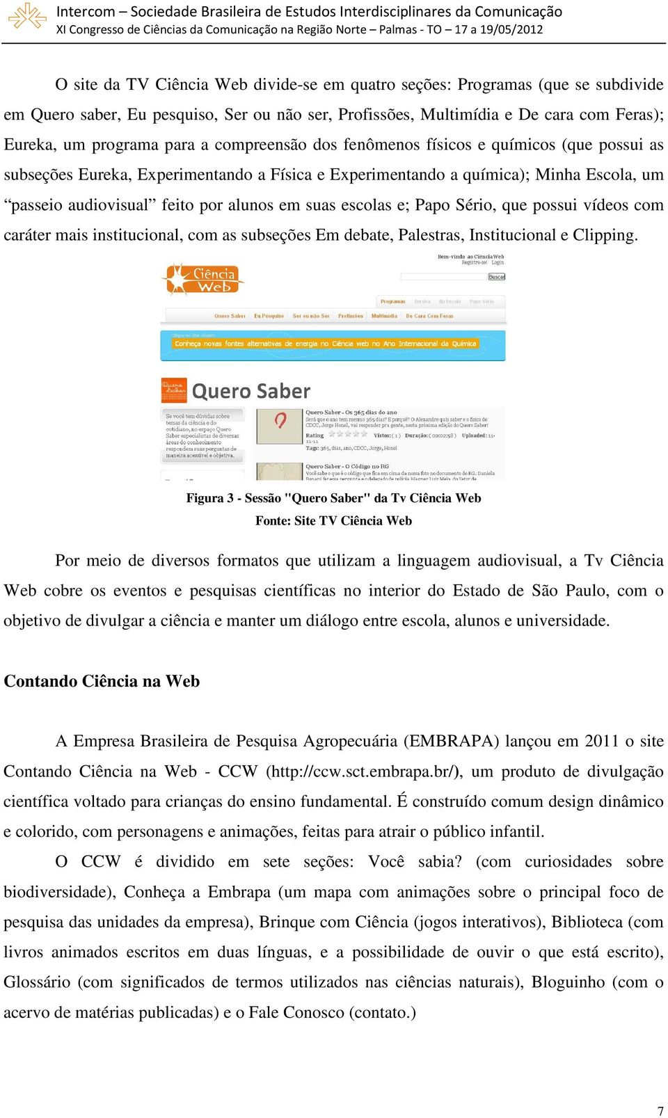 escolas e; Papo Sério, que possui vídeos com caráter mais institucional, com as subseções Em debate, Palestras, Institucional e Clipping.