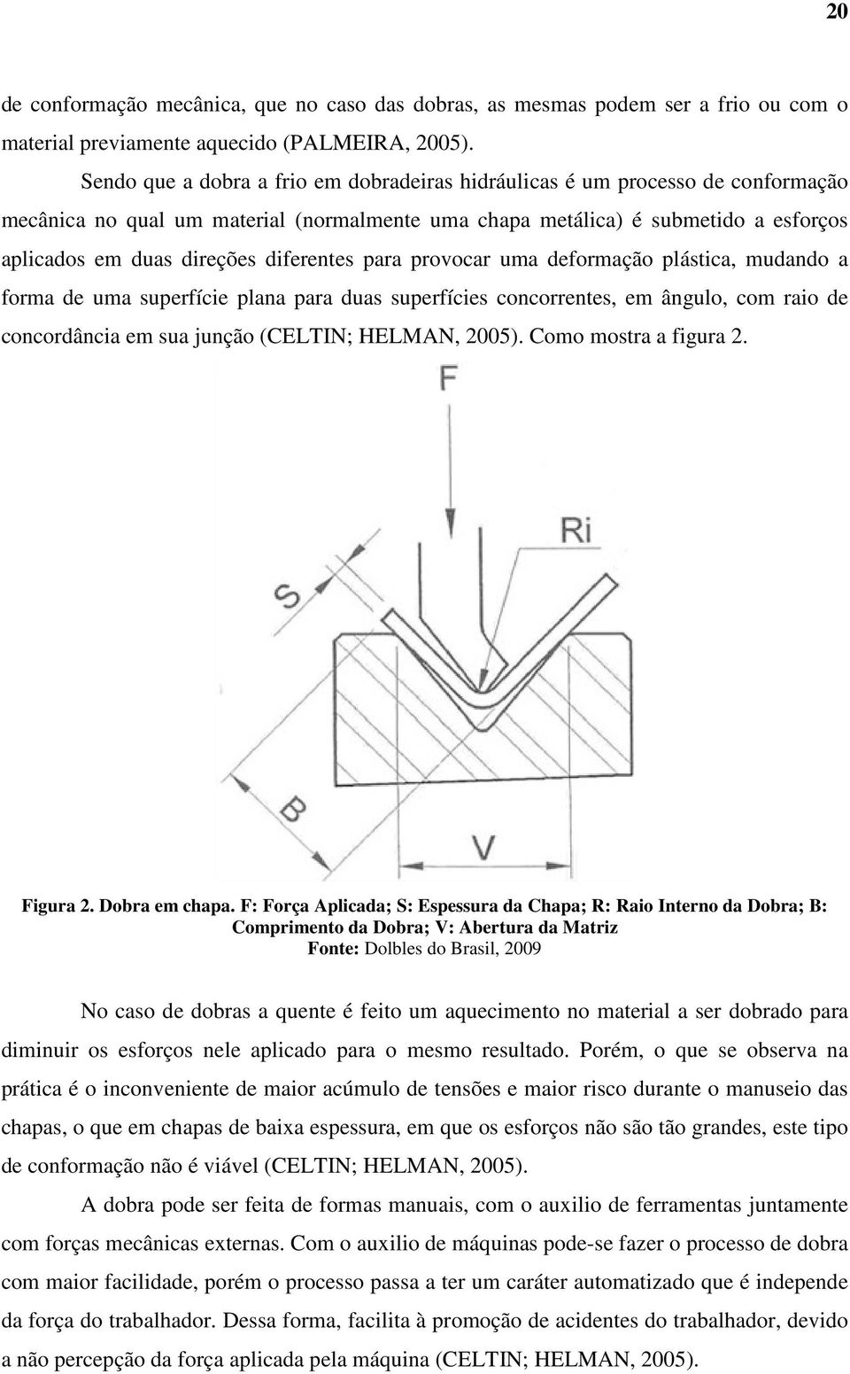 diferentes para provocar uma deformação plástica, mudando a forma de uma superfície plana para duas superfícies concorrentes, em ângulo, com raio de concordância em sua junção (CELTIN; HELMAN, 2005).