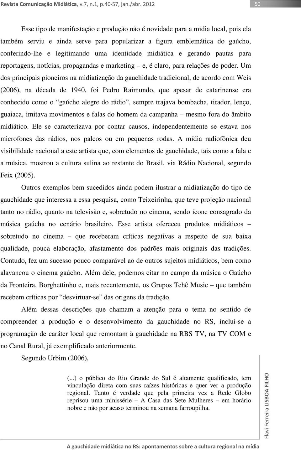 Um dos principais pioneiros na midiatização da gauchidade tradicional, de acordo com Weis (2006), na década de 1940, foi Pedro Raimundo, que apesar de catarinense era conhecido como o gaúcho alegre