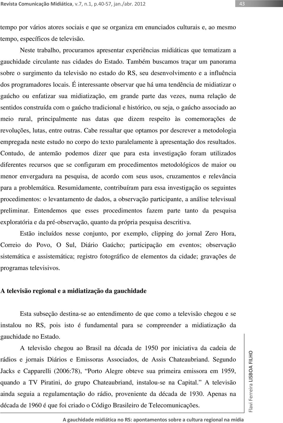 Também buscamos traçar um panorama sobre o surgimento da televisão no estado do RS, seu desenvolvimento e a influência dos programadores locais.