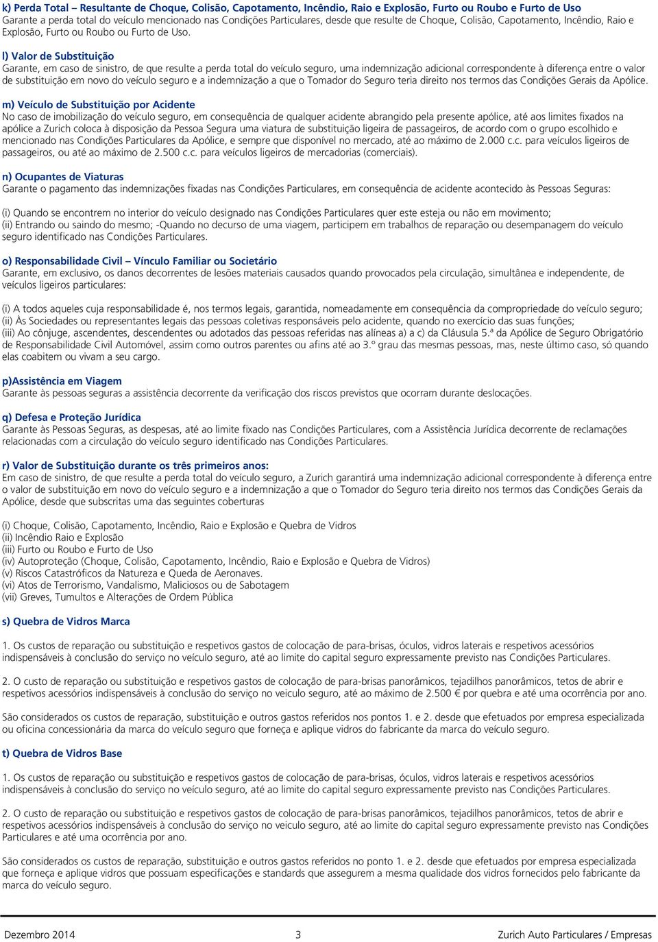 l) Valor de Substituição Garante, em caso de sinistro, de que resulte a perda total do veículo seguro, uma indemnização adicional correspondente à diferença entre o valor de substituição em novo do