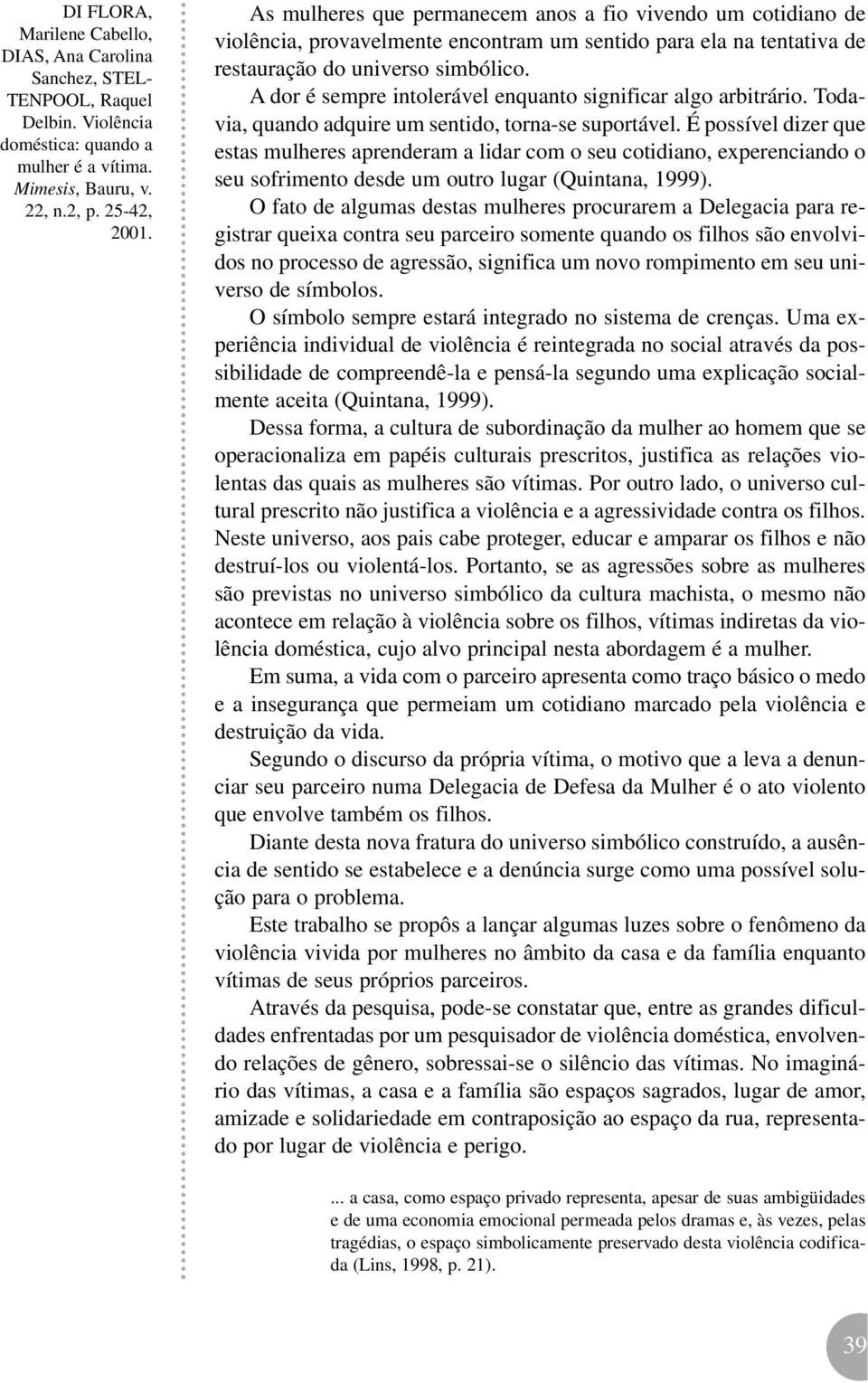 É possível dizer que estas mulheres aprenderam a lidar com o seu cotidiano, experenciando o seu sofrimento desde um outro lugar (Quintana, 1999).