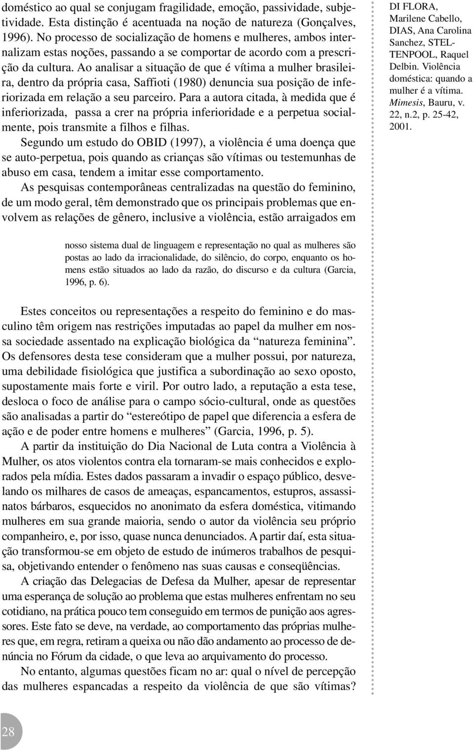 Ao analisar a situação de que é vítima a mulher brasileira, dentro da própria casa, Saffioti (1980) denuncia sua posição de inferiorizada em relação a seu parceiro.