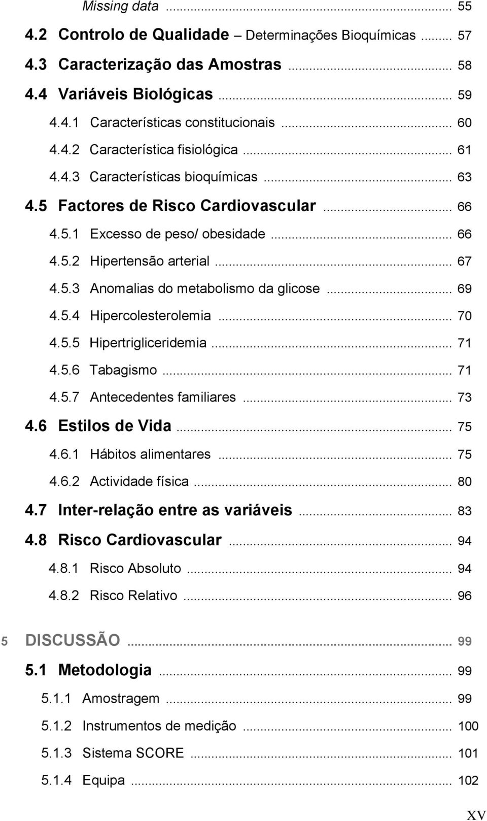 .. 69 4.5.4 Hipercolesterolemia... 70 4.5.5 Hipertrigliceridemia... 71 4.5.6 Tabagismo... 71 4.5.7 Antecedentes familiares... 73 4.6 Estilos de Vida... 75 4.6.1 Hábitos alimentares... 75 4.6.2 Actividade física.