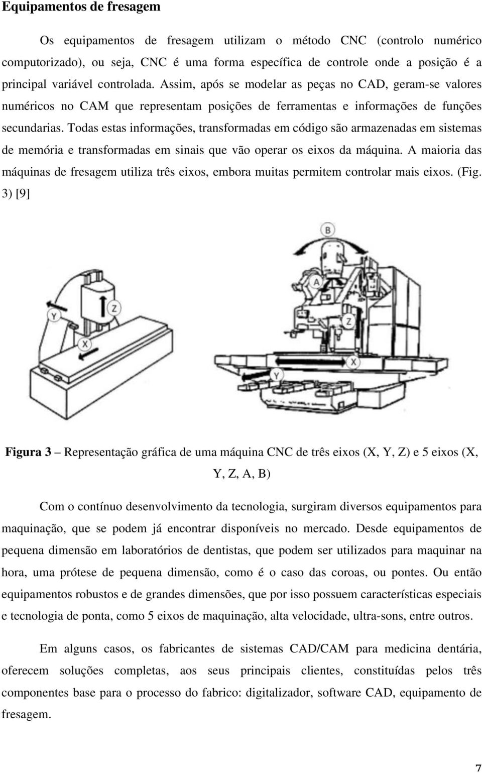 Todas estas informações, transformadas em código são armazenadas em sistemas de memória e transformadas em sinais que vão operar os eixos da máquina.