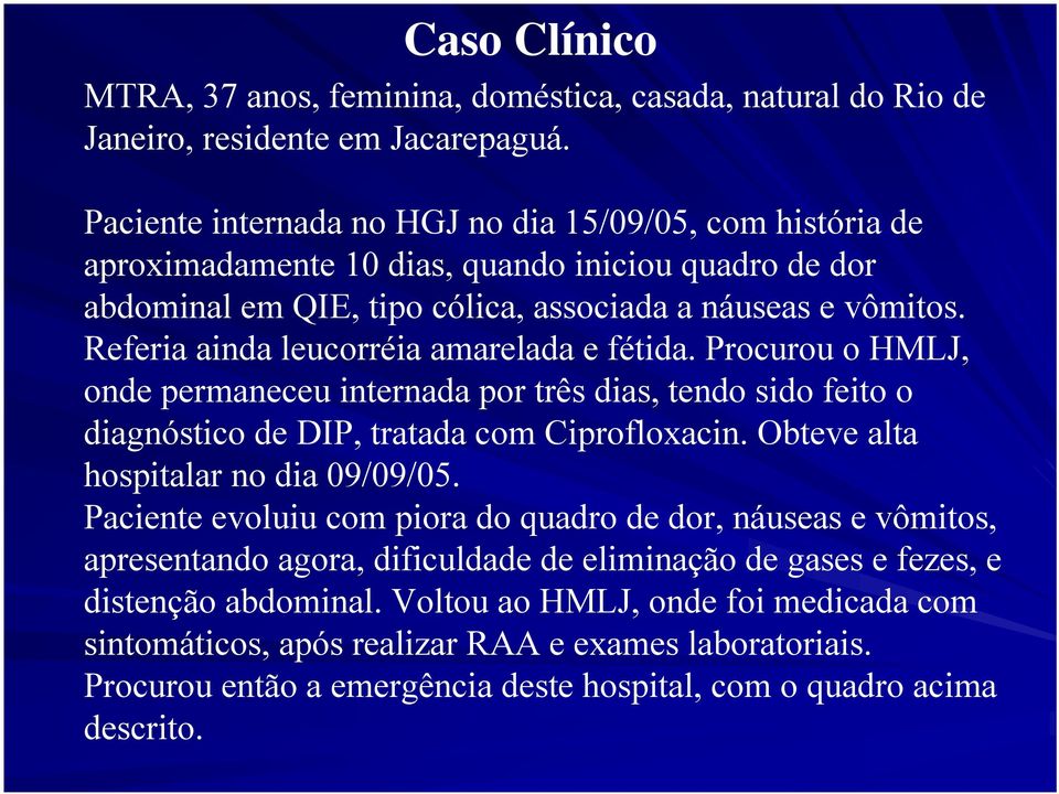 Referia ainda leucorréia amarelada e fétida. Procurou o HMLJ, onde permaneceu internada por três dias, tendo sido feito o diagnóstico de DIP, tratada com Ciprofloxacin.