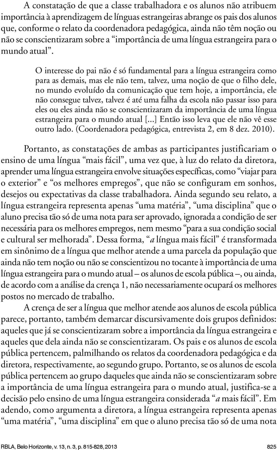 O interesse do pai não é só fundamental para a língua estrangeira como para as demais, mas ele não tem, talvez, uma noção de que o filho dele, no mundo evoluído da comunicação que tem hoje, a