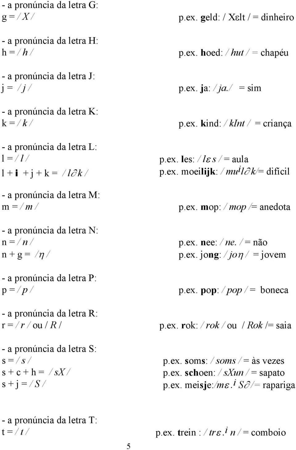 / s / s + c + h = / sx / s + j = / S / p.ex. geld: / X lt / = dinheiro p.ex. hoed: / hut / = chapéu p.ex. ja: / ja./ = sim p.ex. kind: / kint / = criança p.ex. les: / l s / = aula p.ex. moeilijk: / mu i l k/= difícil p.