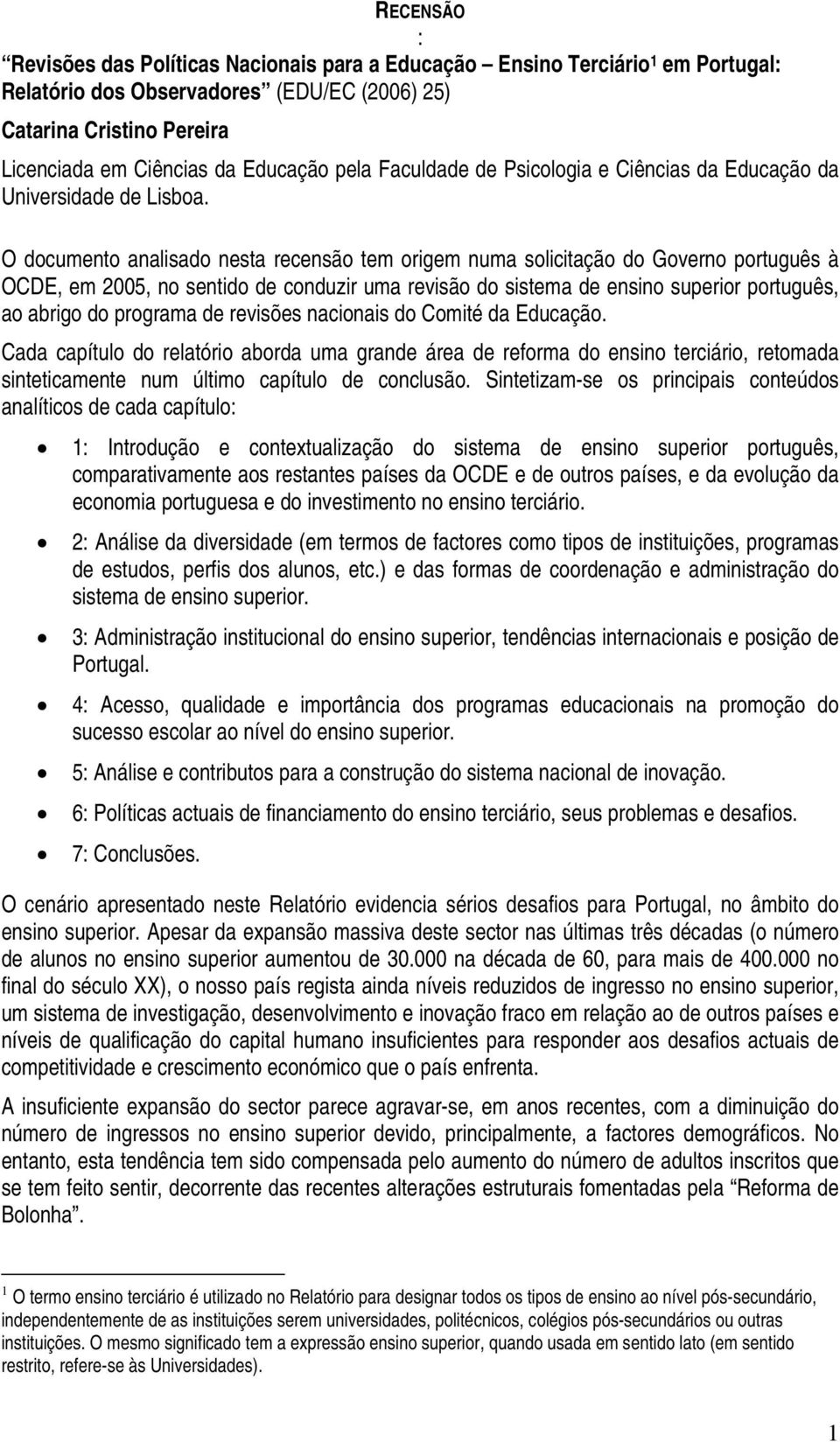O documento analisado nesta recensão tem origem numa solicitação do Governo português à OCDE, em 2005, no sentido de conduzir uma revisão do sistema de ensino superior português, ao abrigo do