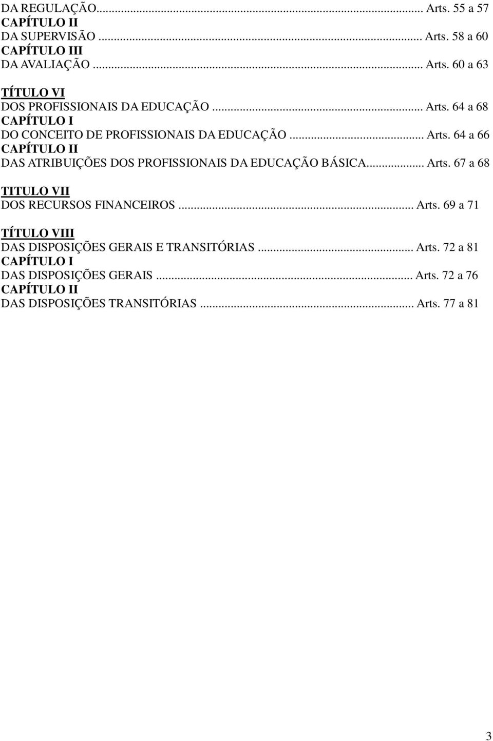 .. Arts. 67 a 68 TITULO VII DOS RECURSOS FINANCEIROS... Arts. 69 a 71 TÍTULO VIII DAS DISPOSIÇÕES GERAIS E TRANSITÓRIAS... Arts. 72 a 81 CAPÍTULO I DAS DISPOSIÇÕES GERAIS.