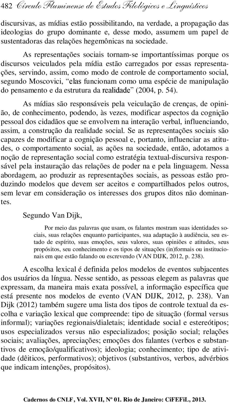 As representações sociais tornam-se importantíssimas porque os discursos veiculados pela mídia estão carregados por essas representações, servindo, assim, como modo de controle de comportamento