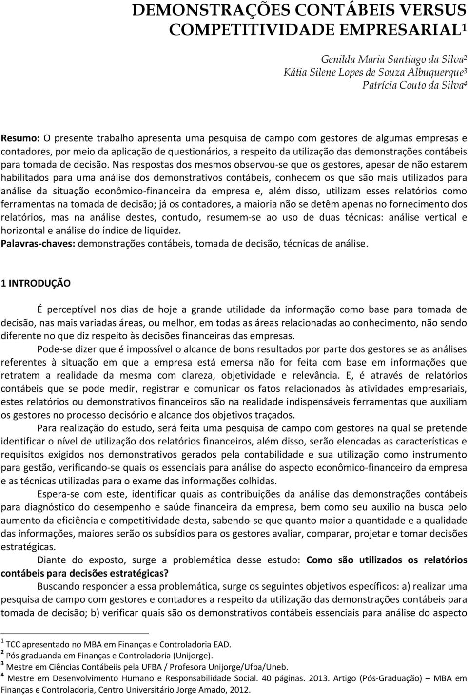 Nas respostas dos mesmos observou-se que os gestores, apesar de não estarem habilitados para uma análise dos demonstrativos contábeis, conhecem os que são mais utilizados para análise da situação