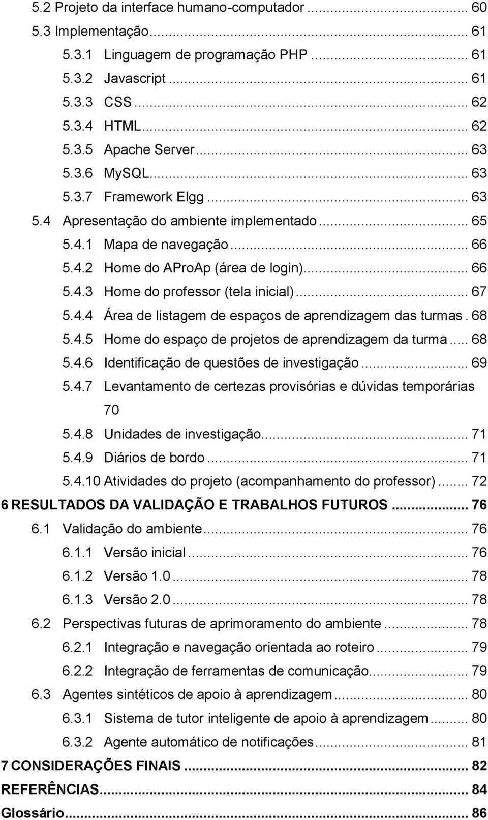 4.4 Área de listagem de espaços de aprendizagem das turmas. 68 5.4.5 Home do espaço de projetos de aprendizagem da turma... 68 5.4.6 Identificação de questões de investigação... 69 5.4.7 Levantamento de certezas provisórias e dúvidas temporárias 70 5.