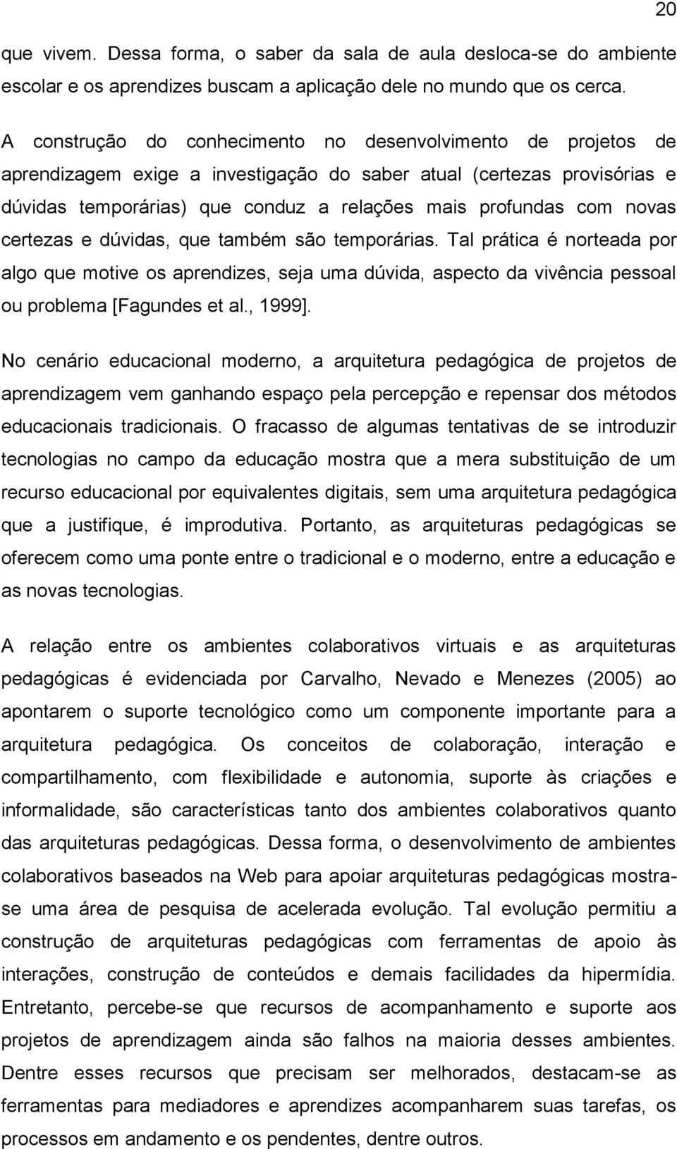 novas certezas e dúvidas, que também são temporárias. Tal prática é norteada por algo que motive os aprendizes, seja uma dúvida, aspecto da vivência pessoal ou problema [Fagundes et al., 1999].