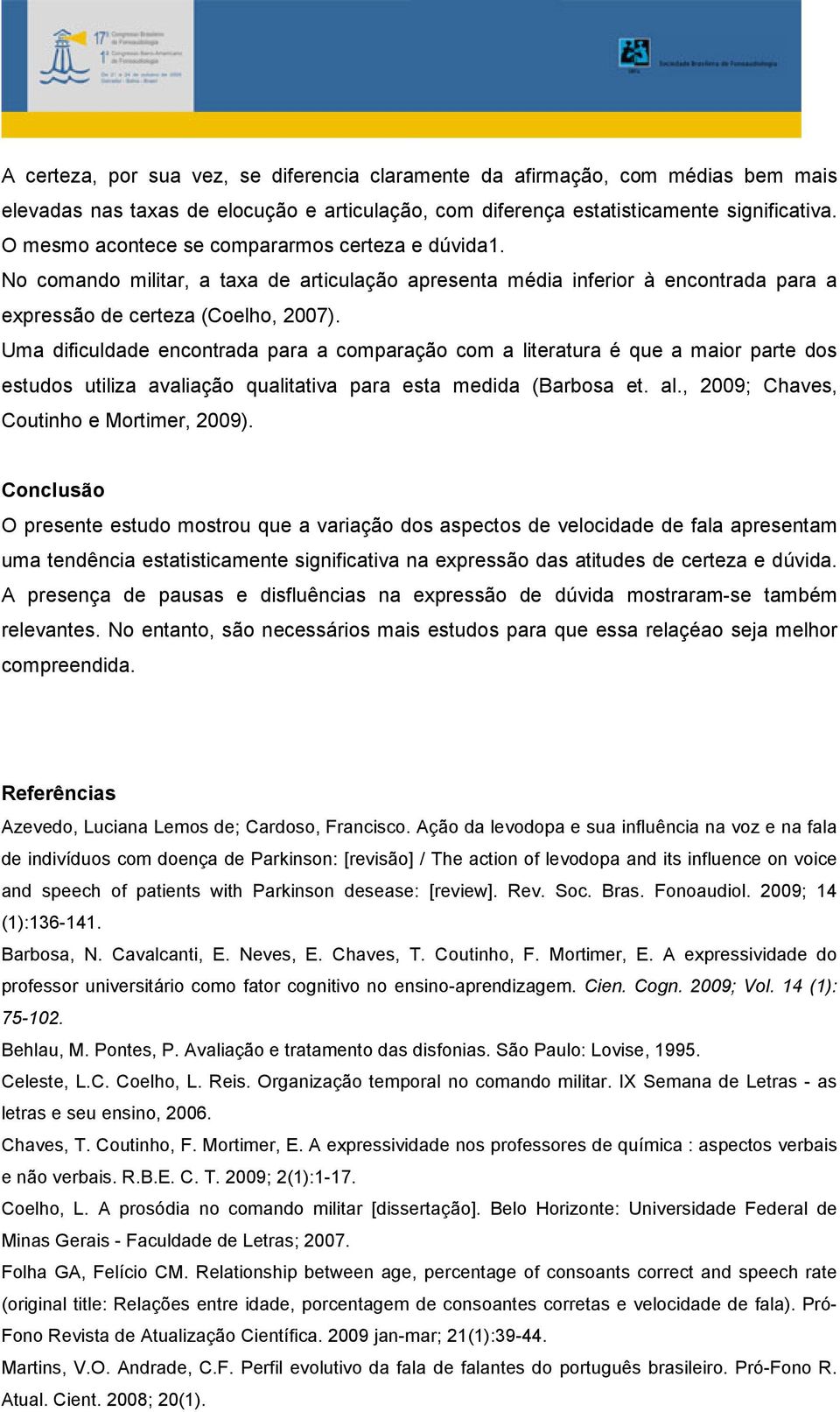 Uma dificuldade encontrada para a comparação com a literatura é que a maior parte dos estudos utiliza avaliação qualitativa para esta medida (Barbosa et. al., 2009; Chaves, Coutinho e Mortimer, 2009).