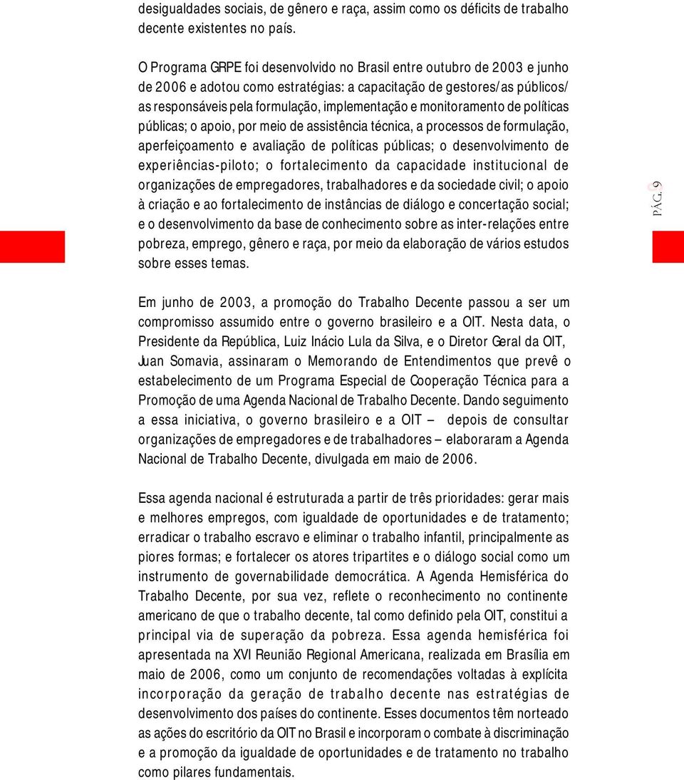 monitoramento de políticas públicas; o apoio, por meio de assistência técnica, a processos de formulação, aperfeiçoamento e avaliação de políticas públicas; o desenvolvimento de experiências-piloto;