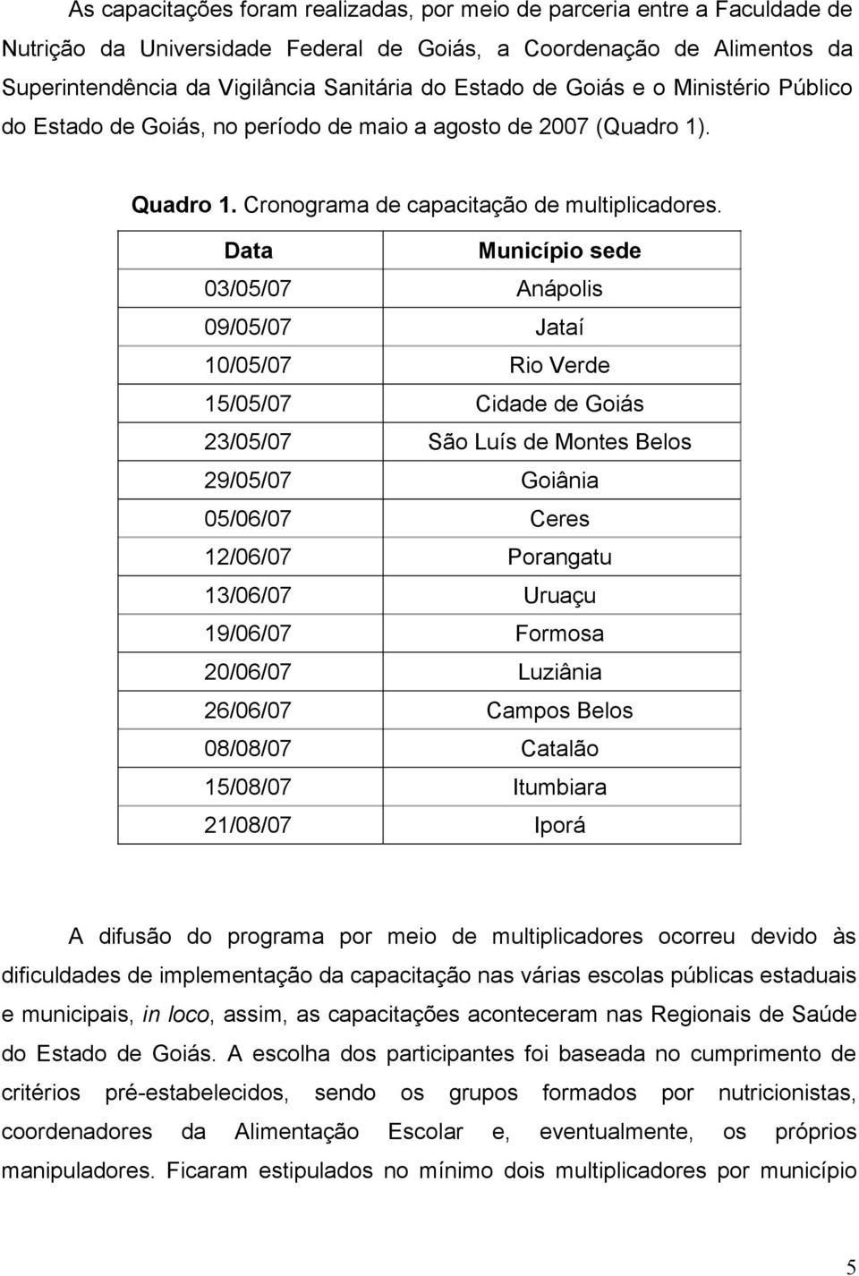 Data Município sede 03/05/07 Anápolis 09/05/07 Jataí 10/05/07 Rio Verde 15/05/07 Cidade de Goiás 23/05/07 São Luís de Montes Belos 29/05/07 Goiânia 05/06/07 Ceres 12/06/07 Porangatu 13/06/07 Uruaçu