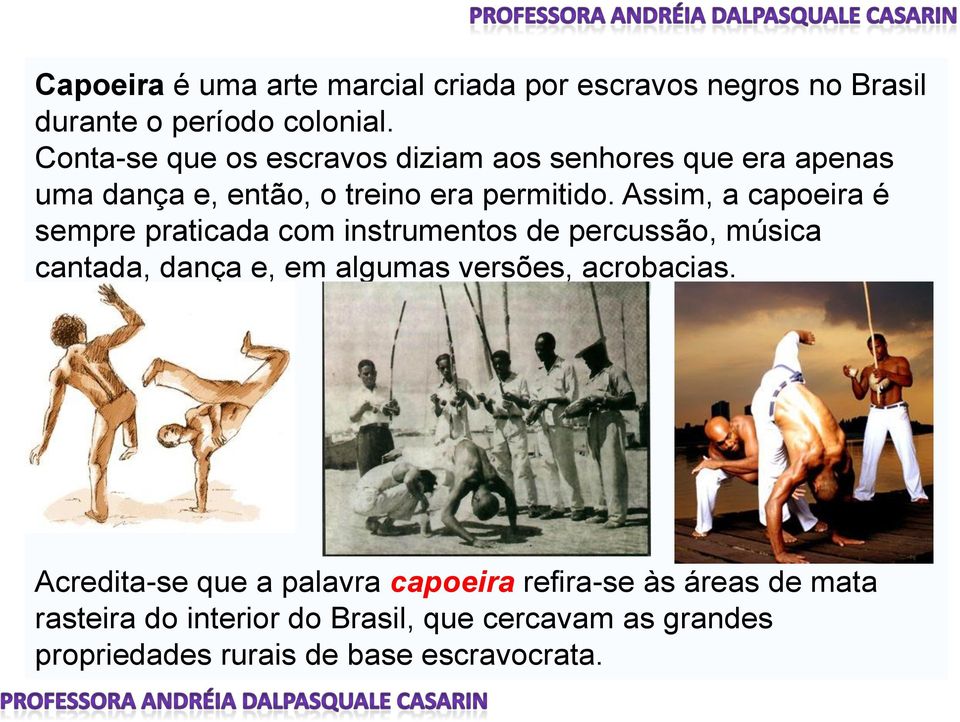 Assim, a capoeira é sempre praticada com instrumentos de percussão, música cantada, dança e, em algumas versões,