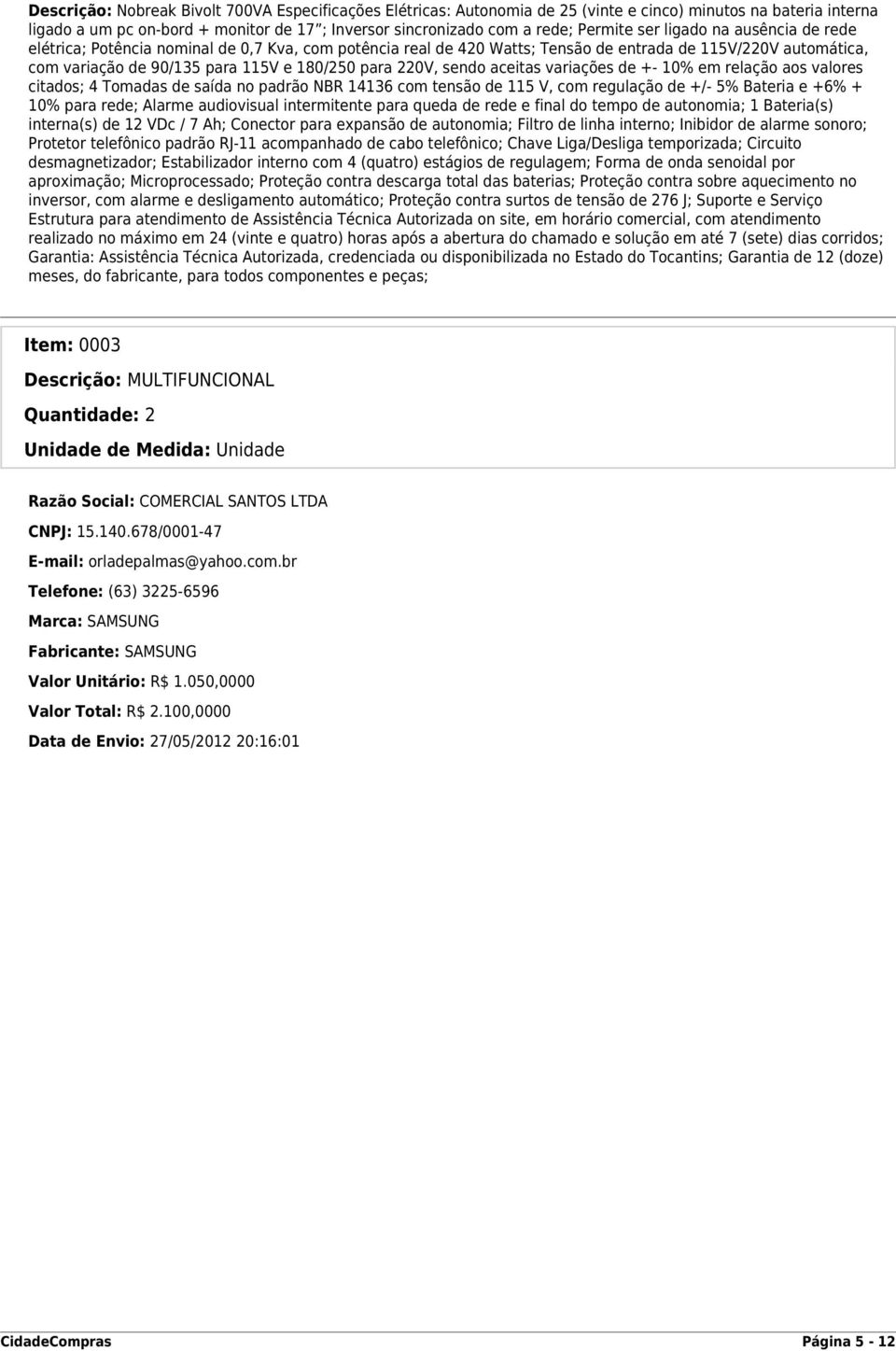 sendo aceitas variações de +- 10% em relação aos valores citados; 4 Tomadas de saída no padrão NBR 14136 com tensão de 115 V, com regulação de +/- 5% Bateria e +6% + 10% para rede; Alarme audiovisual