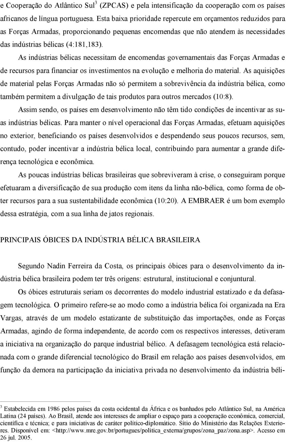 As indústrias bélicas necessitam de encomendas governamentais das Forças Armadas e de recursos para financiar os investimentos na evolução e melhoria do material.