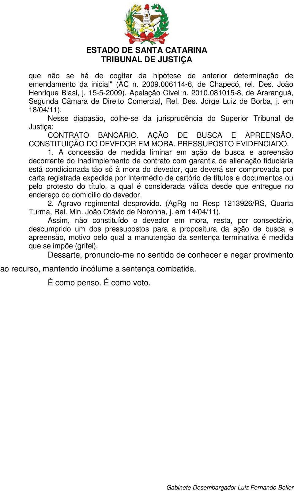 Nesse diapasão, colhe-se da jurisprudência do Superior Tribunal de Justiça: CONTRATO BANCÁRIO. AÇÃO DE BUSCA E APREENSÃO. CONSTITUIÇÃO DO DEVEDOR EM MORA. PRESSUPOSTO EVIDENCIADO. 1.