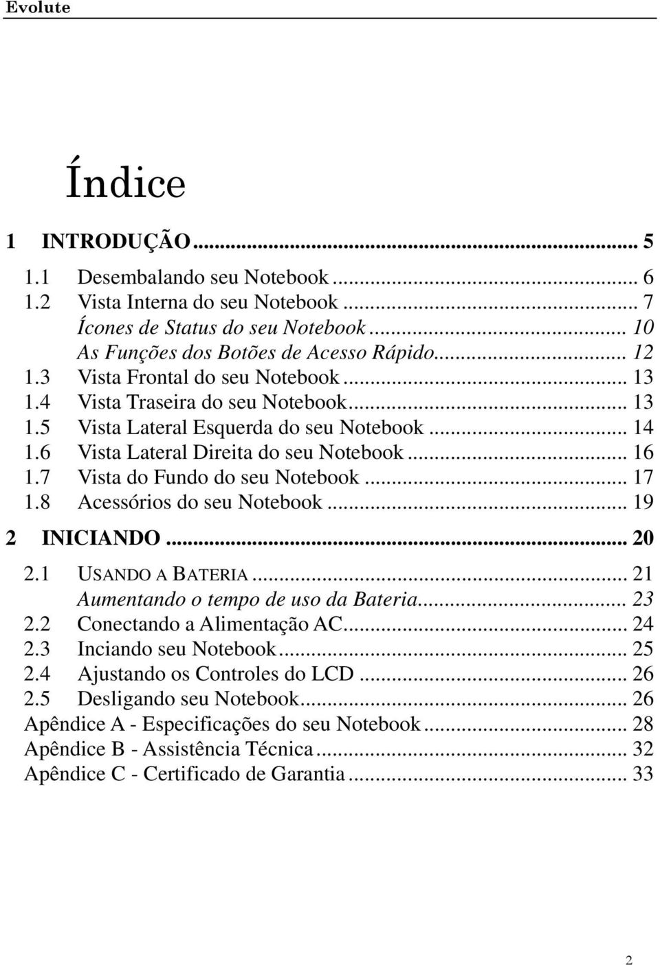 7 Vista do Fundo do seu Notebook... 17 1.8 Acessórios do seu Notebook... 19 2 INICIANDO... 20 2.1 USANDO A BATERIA... 21 Aumentando o tempo de uso da Bateria... 23 2.2 Conectando a Alimentação AC.