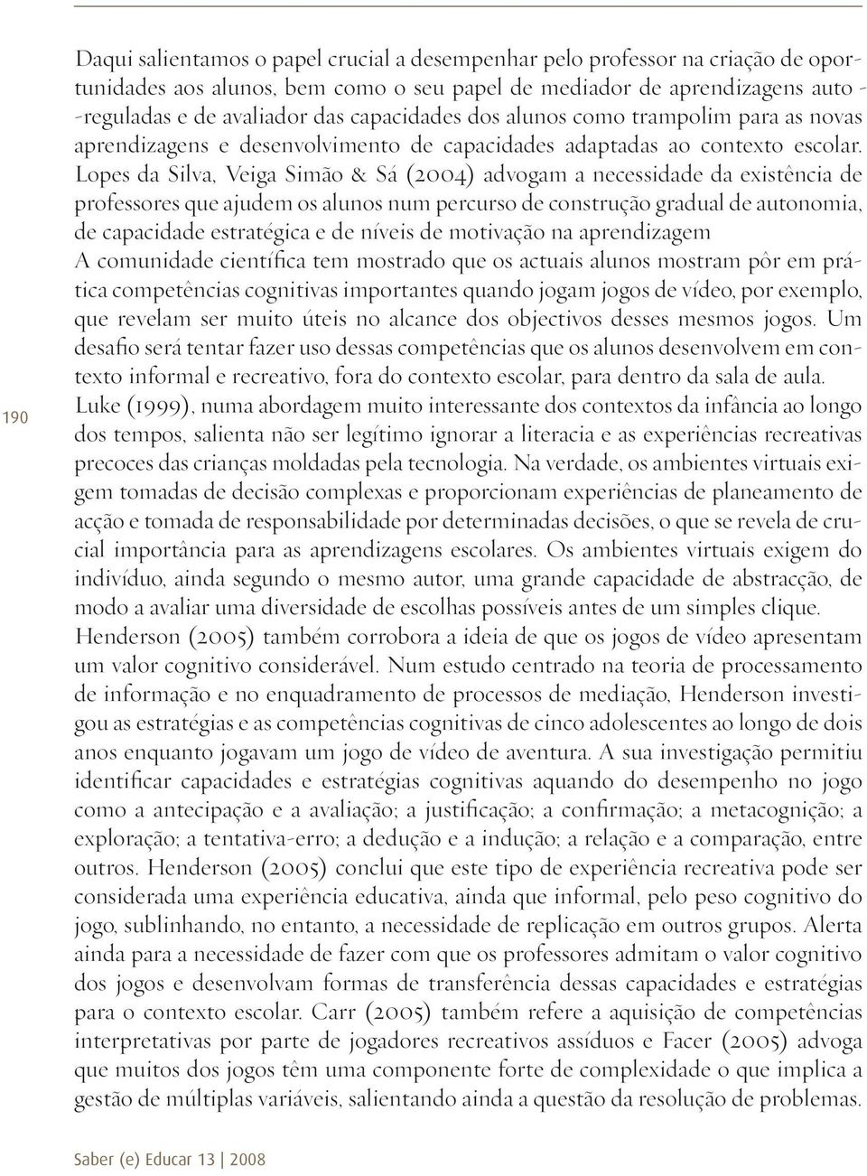 Lopes da Silva, Veiga Simão & Sá (2004) advogam a necessidade da existência de professores que ajudem os alunos num percurso de construção gradual de autonomia, de capacidade estratégica e de níveis