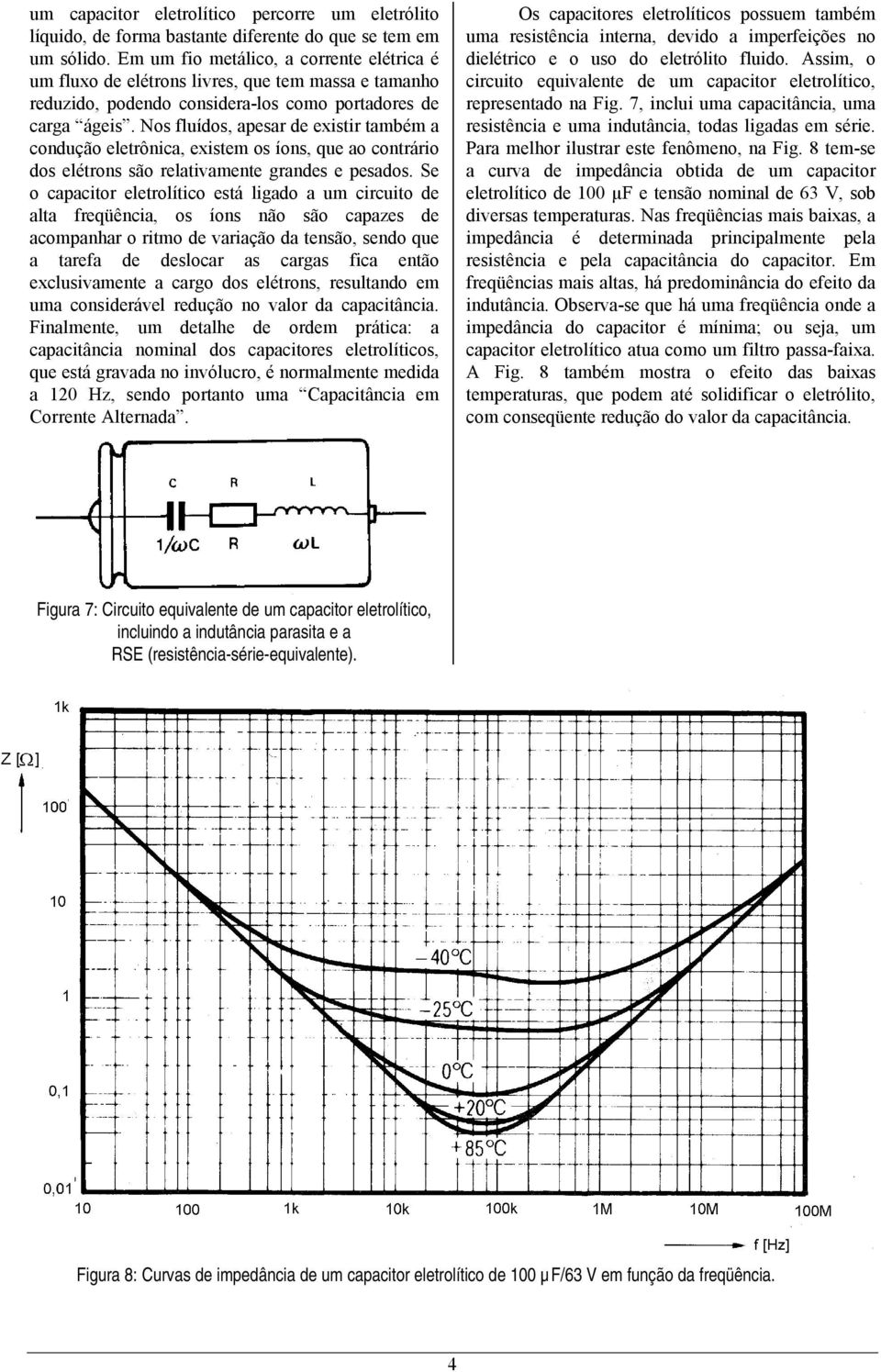 Nos fluídos, apesar de existir também a condução eletrônica, existem os íons, que ao contrário dos elétrons são relativamente grandes e pesados.