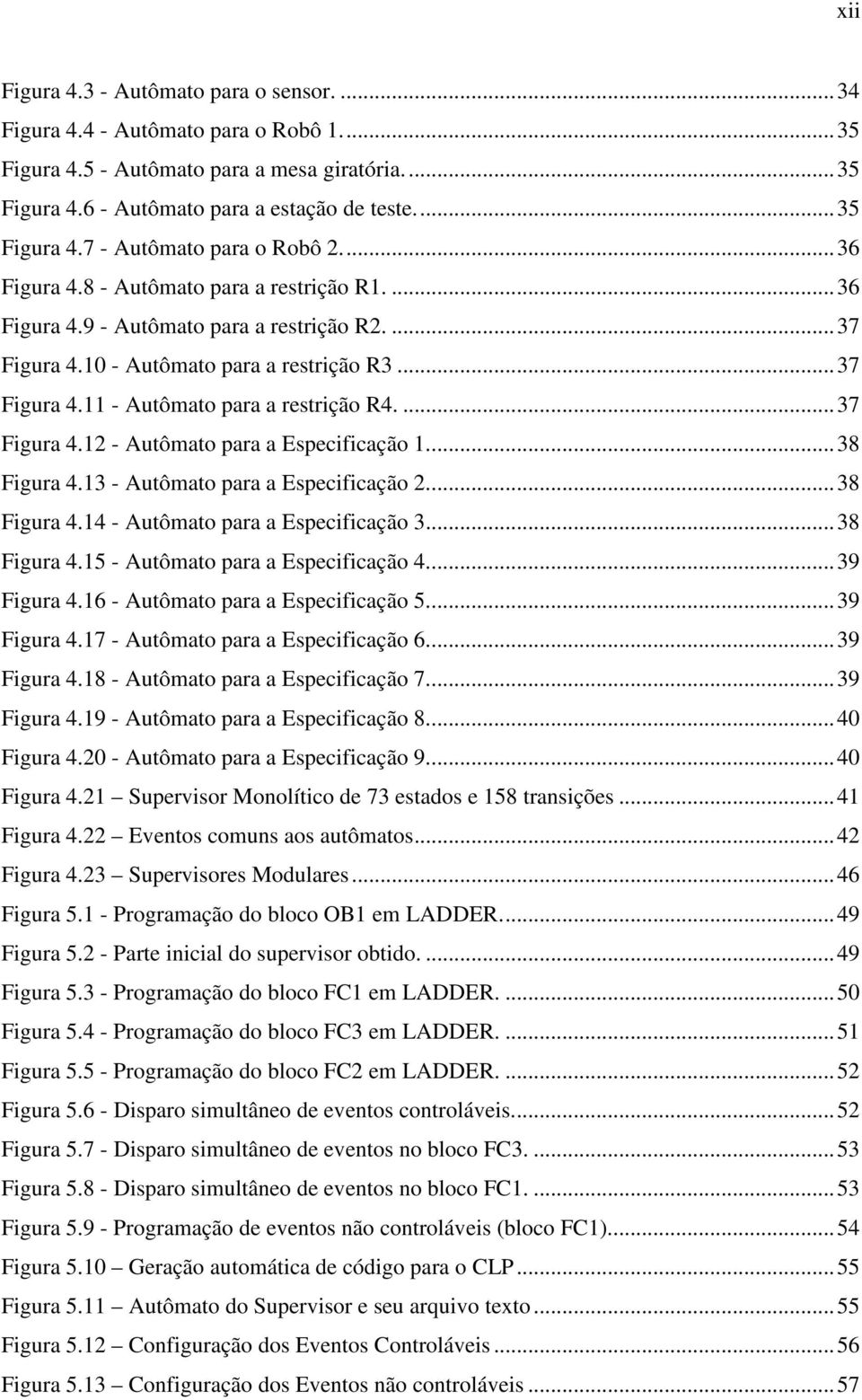 ...37 Figura 4.12 - Autômato para a Especificação 1...38 Figura 4.13 - Autômato para a Especificação 2...38 Figura 4.14 - Autômato para a Especificação 3...38 Figura 4.15 - Autômato para a Especificação 4.