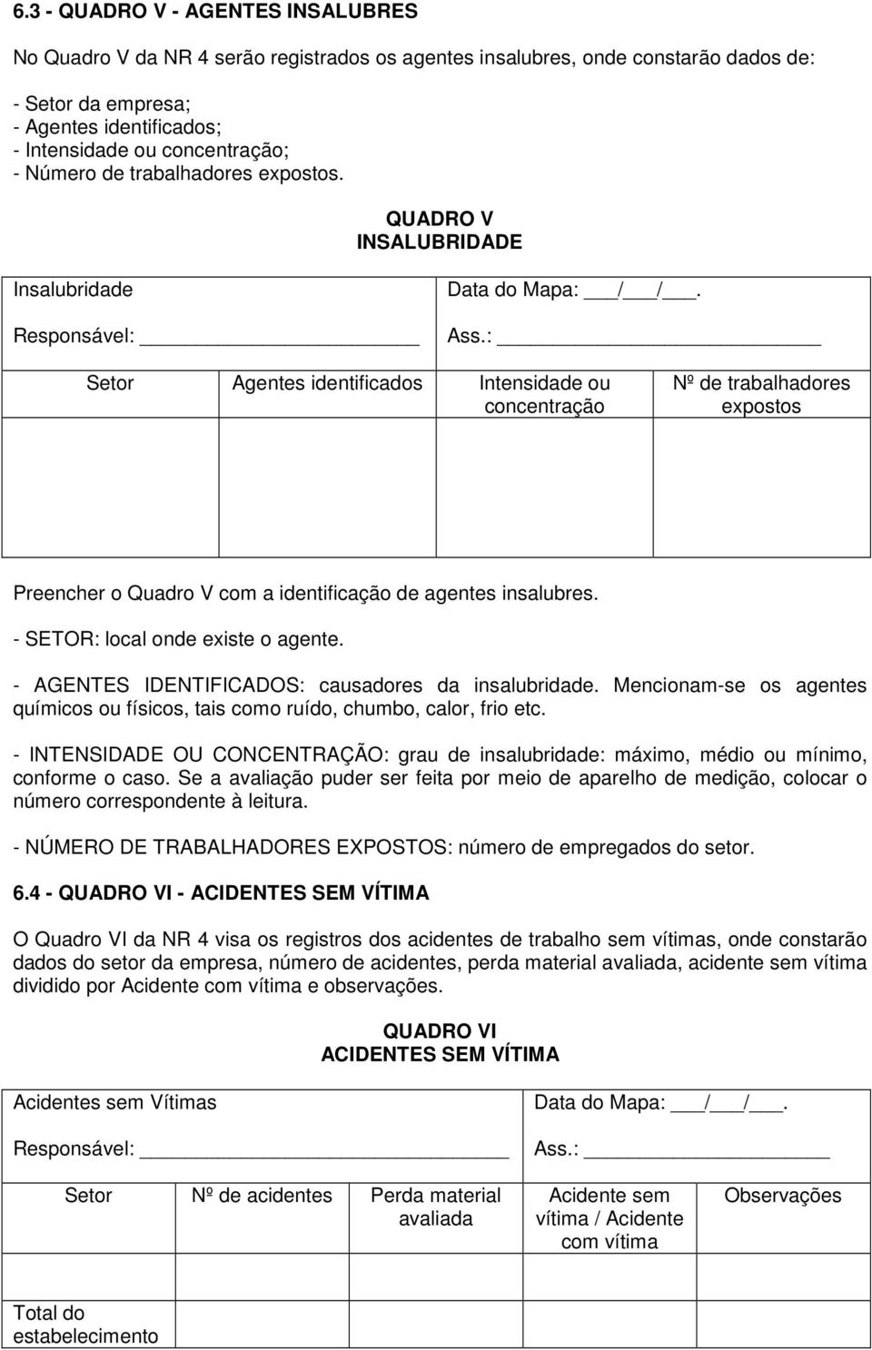 : Setor Agentes identificados Intensidade ou concentração Nº de trabalhadores expostos Preencher o Quadro V com a identificação de agentes insalubres. - SETOR: local onde existe o agente.