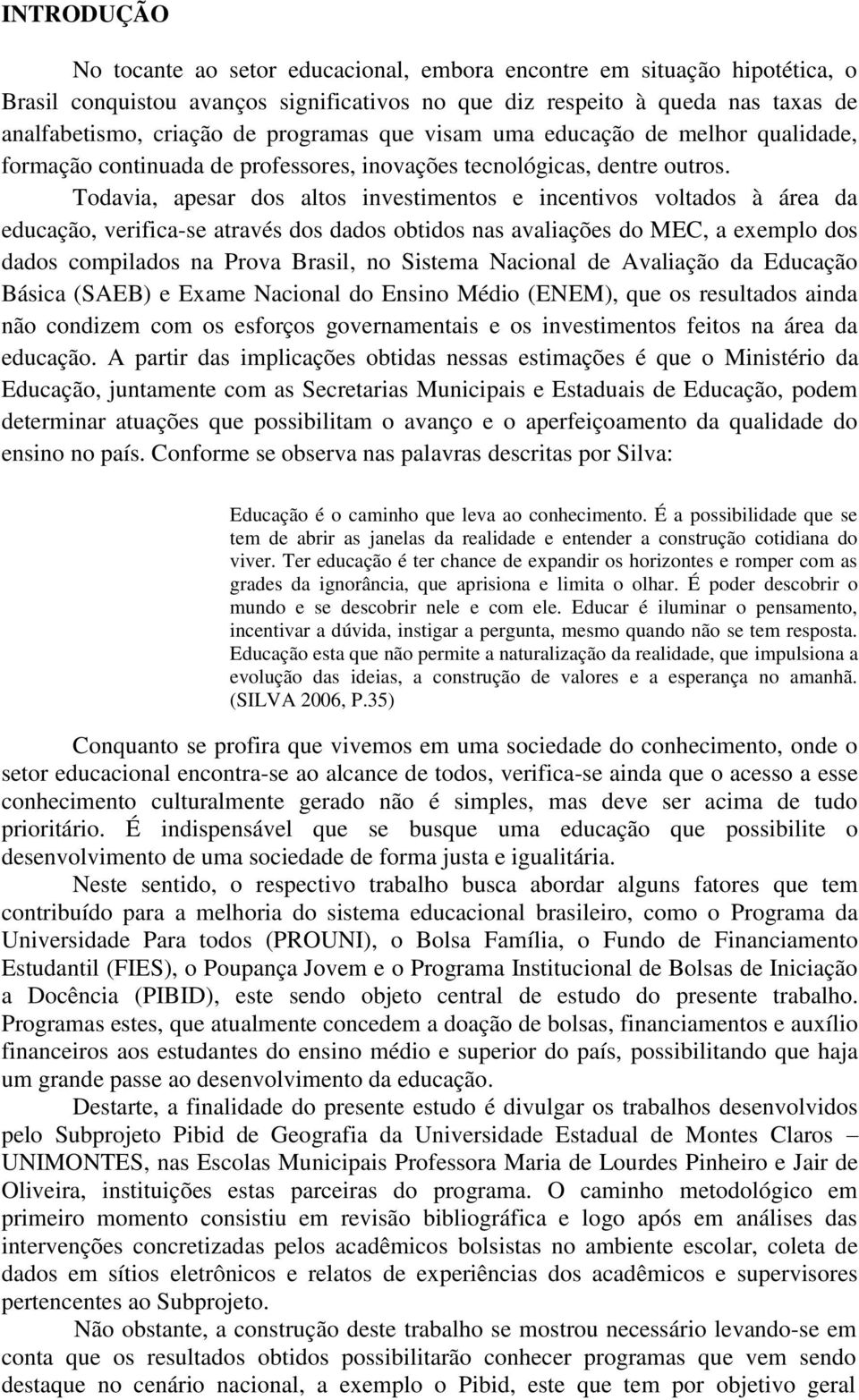 Todavia, apesar dos altos investimentos e incentivos voltados à área da educação, verifica-se através dos dados obtidos nas avaliações do MEC, a exemplo dos dados compilados na Prova Brasil, no