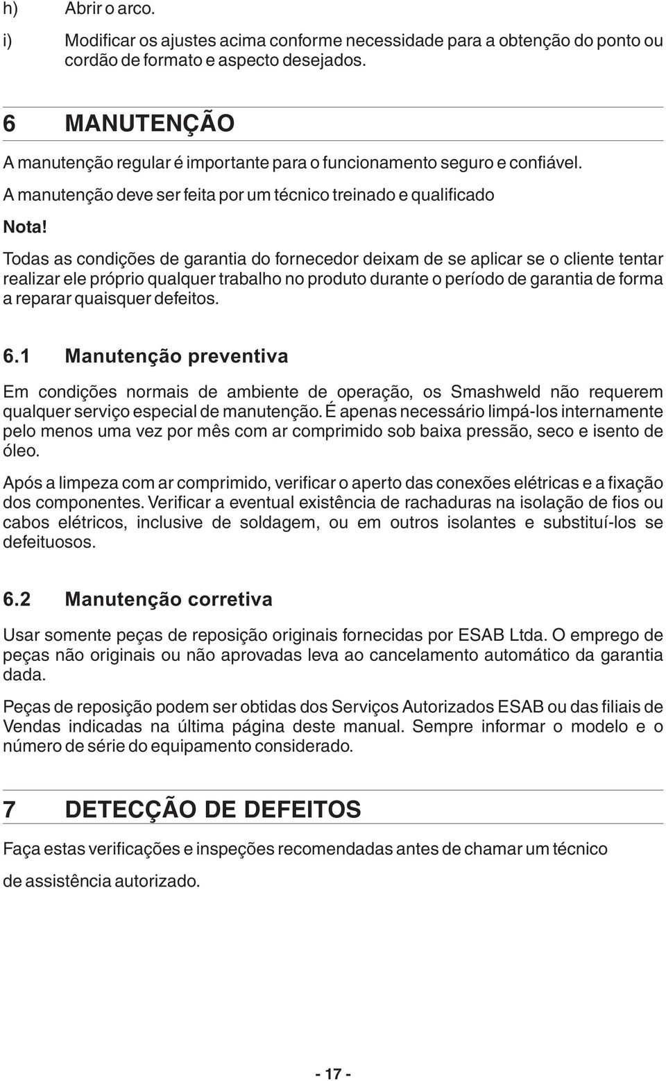 Todas as condições de garantia do fornecedor deixam de se aplicar se o cliente tentar realizar ele próprio qualquer trabalho no produto durante o período de garantia de forma a reparar quaisquer